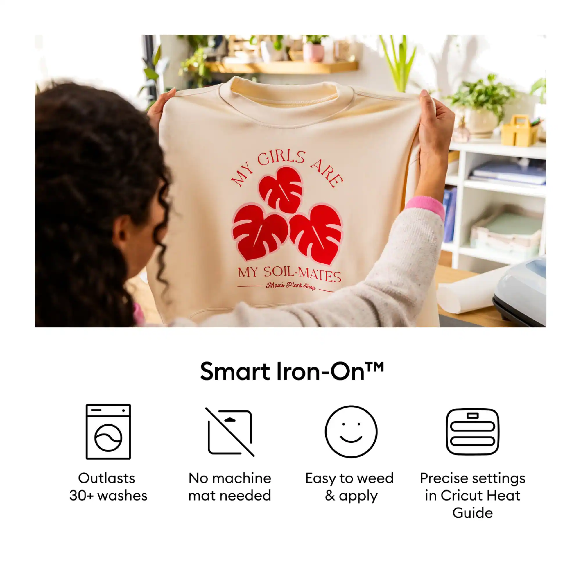 MY GIRLS ARE  
MY SOIL-MATES  
Maics Plank Shop

Smart Iron-On™  
Outlasts 30+ washes  
No machine mat needed  
Easy to weed & apply  
Precise settings in Cricut Heat Guide