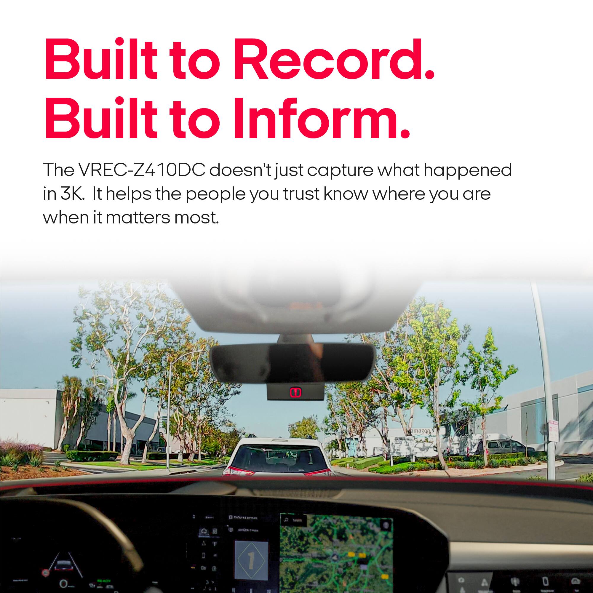 Built to Record.  
Built to Inform.  
The VREC-Z410DC doesn't just capture what happened in 3K. It helps the people you trust know where you are when it matters most.