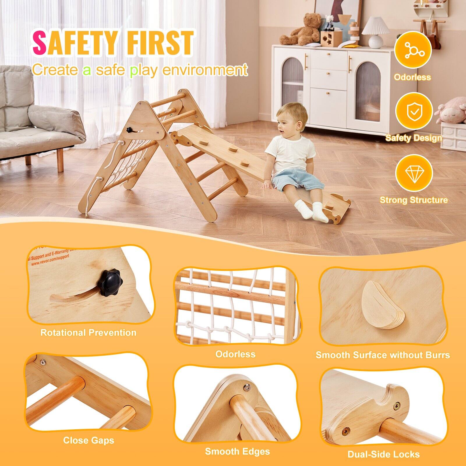 SAFETY FIRST  
Create a safe play environment  

Odorless  
Safety Design  
Strong Structure  

Rotational Prevention  
Odorless  
Smooth Surface without Burrs  
Close Gaps  
Smooth Edges  
Dual-Side Locks  

www.vevor.com/support