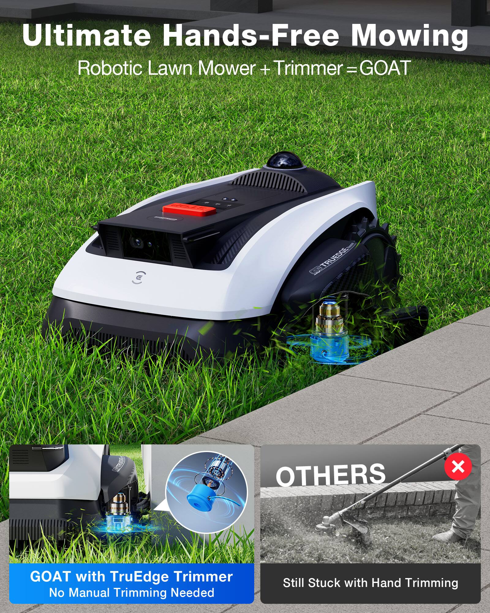 Ultimate Hands-Free Mowing  
Robotic Lawn Mower + Trimmer = GOAT  

GOAT with TruEdge Trimmer  
No Manual Trimming Needed  

OTHERS  
Still Stuck with Hand Trimming