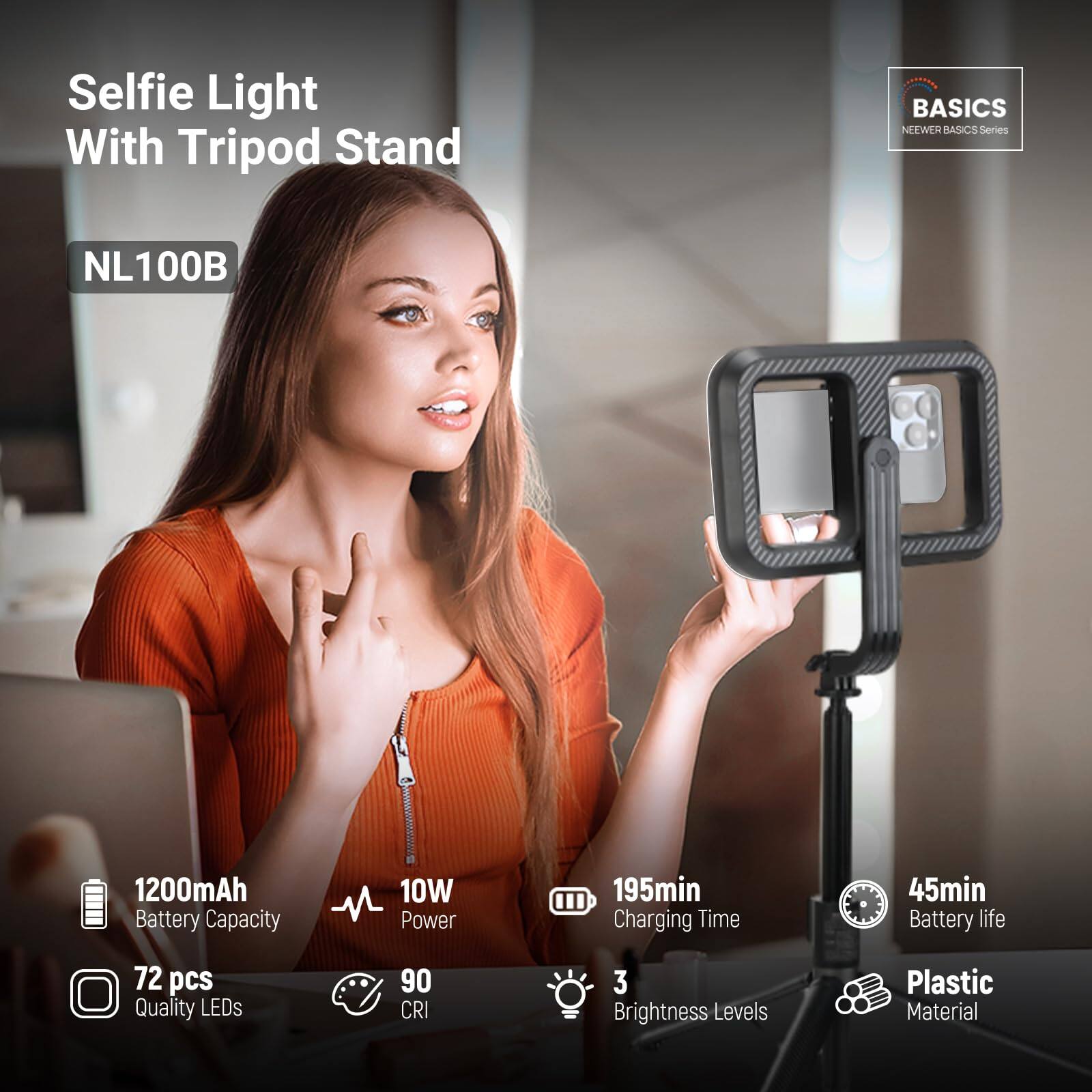 Selfie Light With Tripod Stand  
BASICS NEWEH ASICS Series NL100B  
1200mAh Battery Capacity  
10W Power  
195min Charging Time  
45min Battery Life  
72 pcs Quality LEDs  
90 CRI  
3 Brightness Levels  
Plastic Material