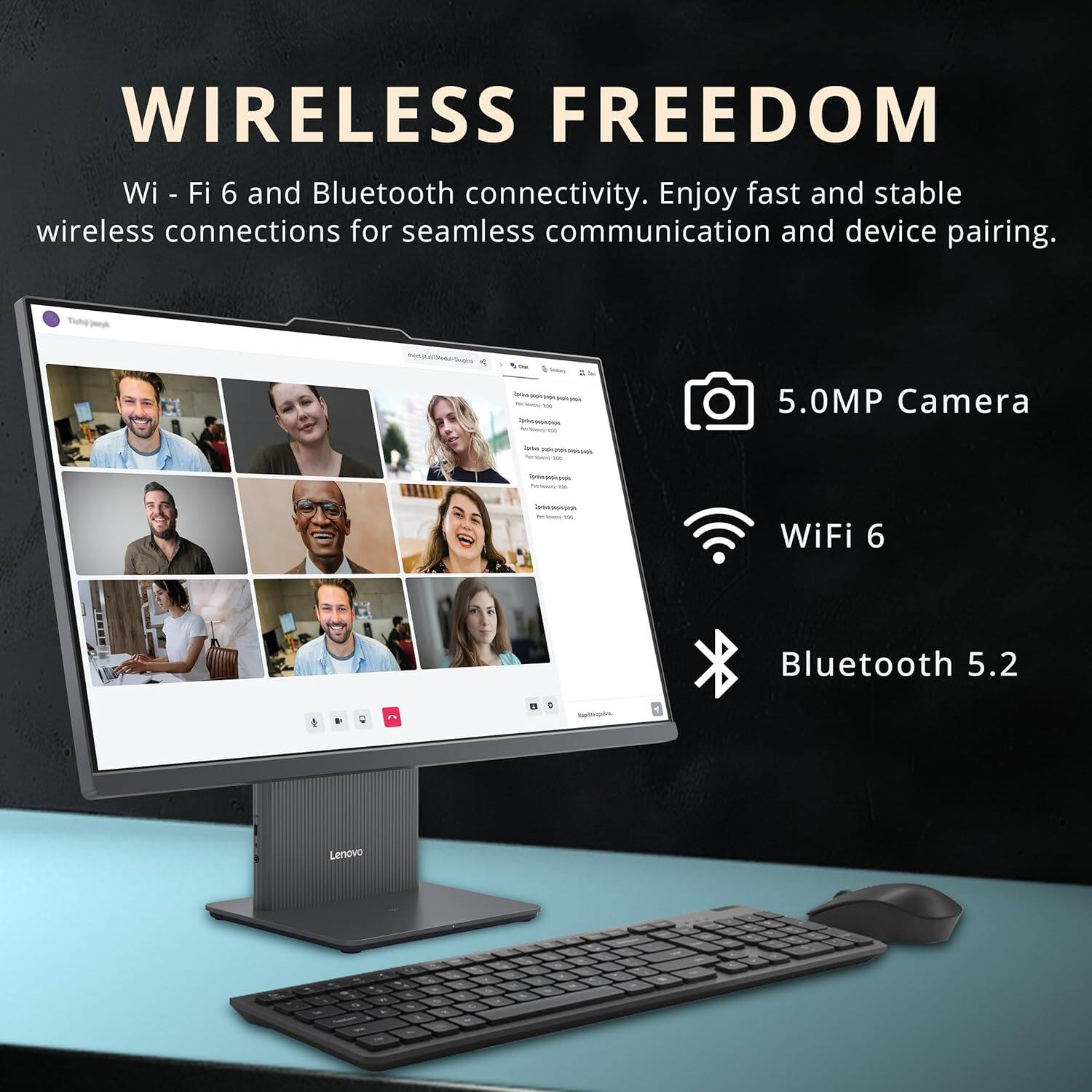 **WIRELESS FREEDOM**

Wi-Fi 6 and Bluetooth connectivity. Enjoy fast and stable wireless connections for seamless communication and device pairing.

- 5.0MP Camera
- WiFi 6
- Bluetooth 5.2