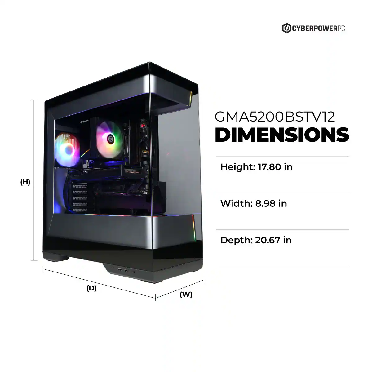CYBERPOWERPC GMA5200BSTV12 DIMENSIONS  
Height: 17.80 in  
Width: 8.98 in  
Depth: 20.67 in