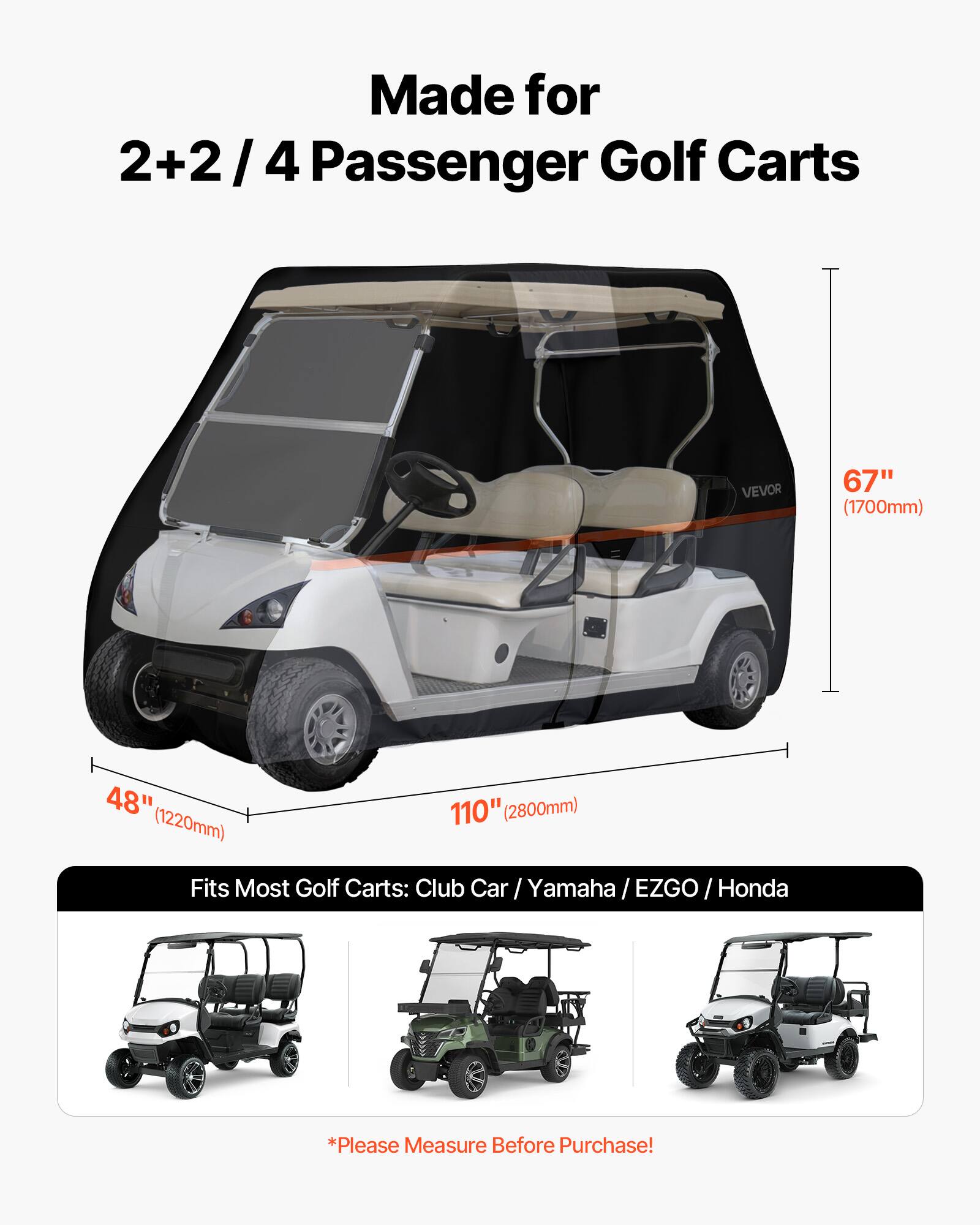 Made for 2+2/4 Passenger Golf Carts

VEVOR

67" (1700mm)  
48" (1220mm)  
110" (2800mm)

Fits Most Golf Carts: Club Car / Yamaha / EZGO / Honda

*Please Measure Before Purchase!