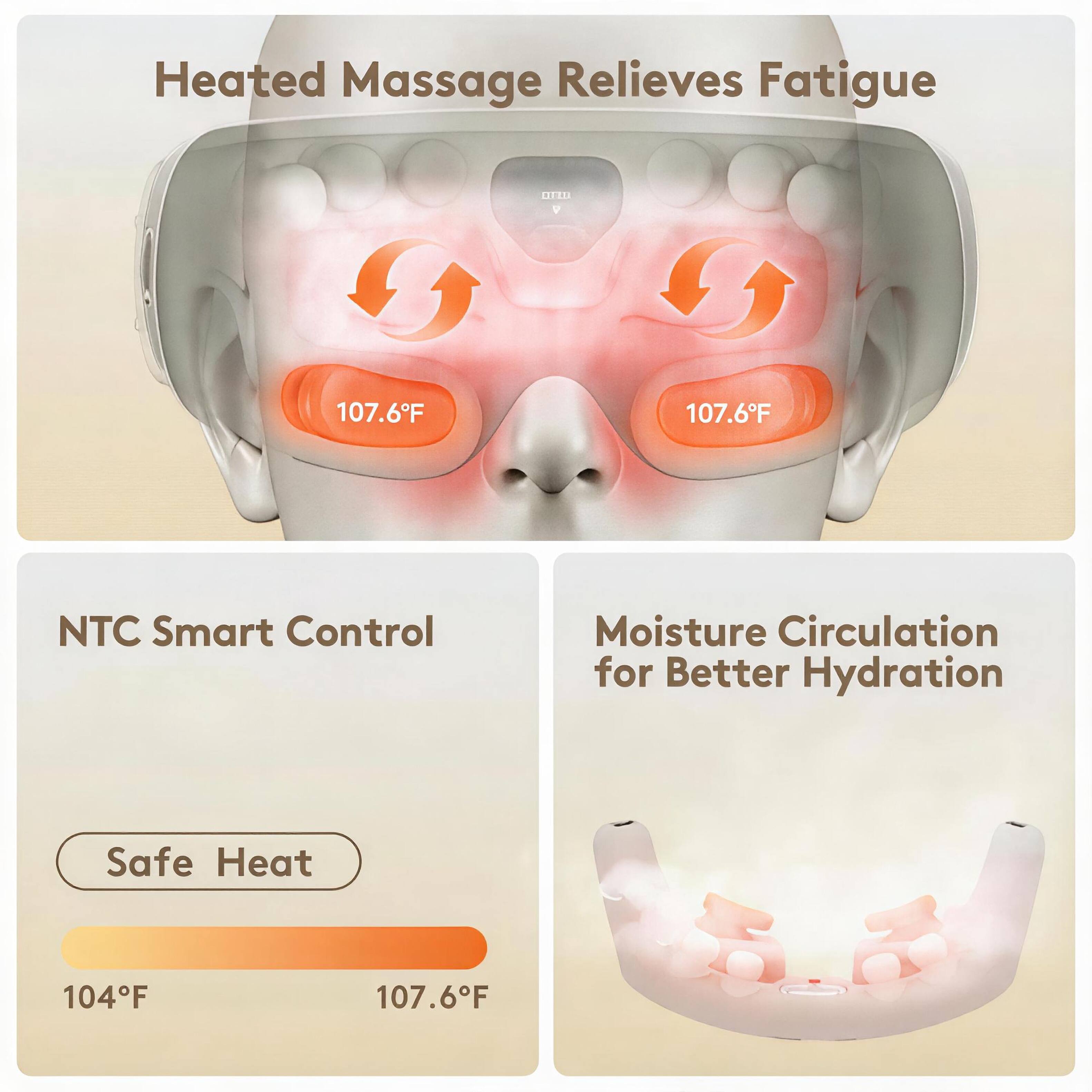 Heated Massage Relieves Fatigue

DER V

107.6°F

NTC Smart Control

Moisture Circulation for Better Hydration

Safe Heat

104°F - 107.6°F