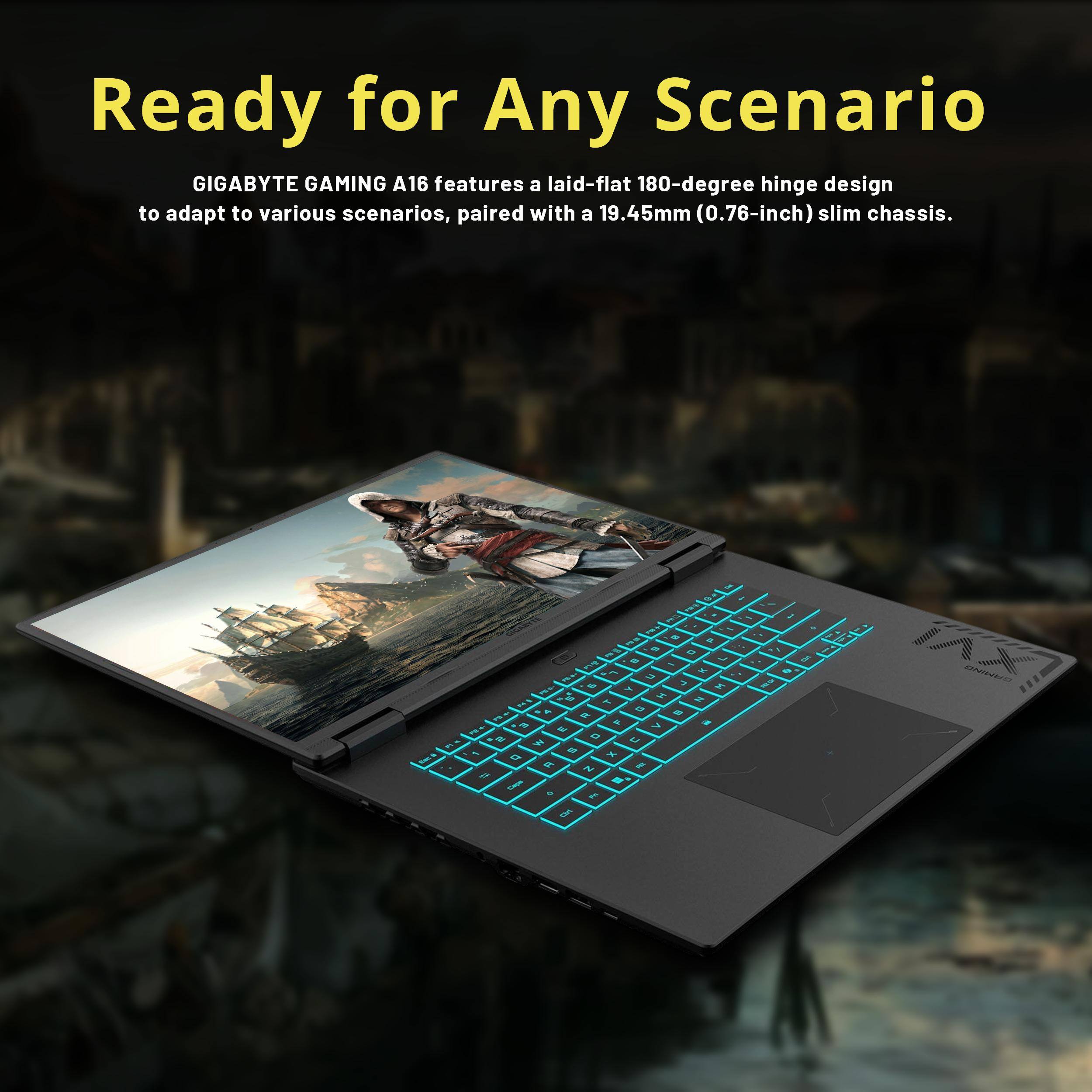 Ready for Any Scenario

GIGABYTE GAMING A16 features a laid-flat 180-degree hinge design to adapt to various scenarios, paired with a 19.45mm (0.76-inch) slim chassis.