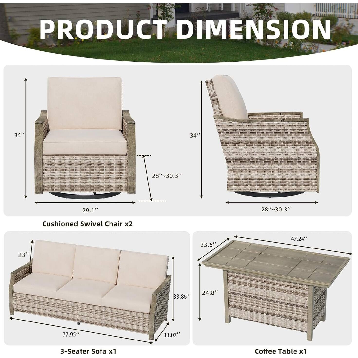 **PRODUCT DIMENSION**

- **Cushioned Swivel Chair x2**
  - Height: 34"
  - Width: 28" ~ 30.3"
  - Depth: 29.1"

- **3-Seater Sofa x1**
  - Height: 33.86"
  - Width: 77.95"
  - Depth: 33.07"

- **Coffee Table x1**
  - Height: 23.6"
  - Width: 47.24"
  - Depth: 24.8"