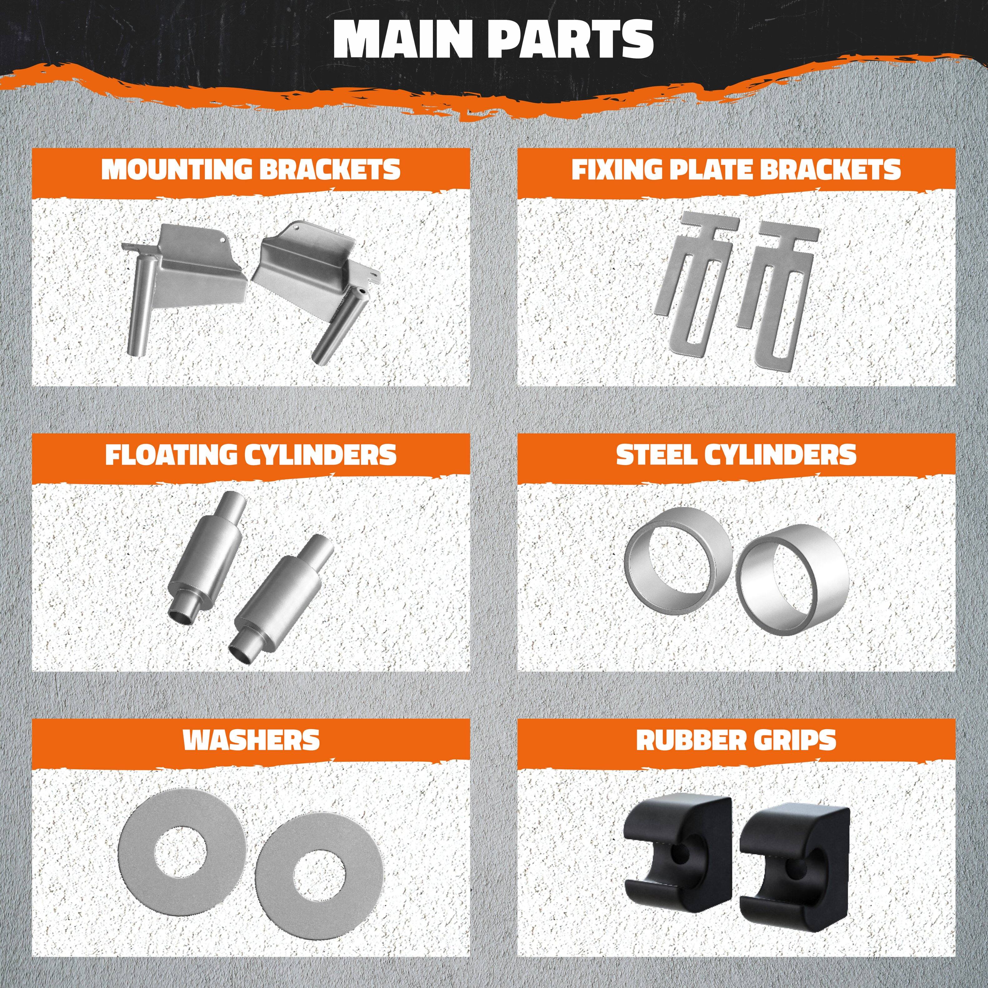 MAIN PARTS

- MOUNTING BRACKETS
- FIXING PLATE BRACKETS
- FLOATING CYLINDERS
- STEEL CYLINDERS
- WASHERS
- RUBBER GRIPS
