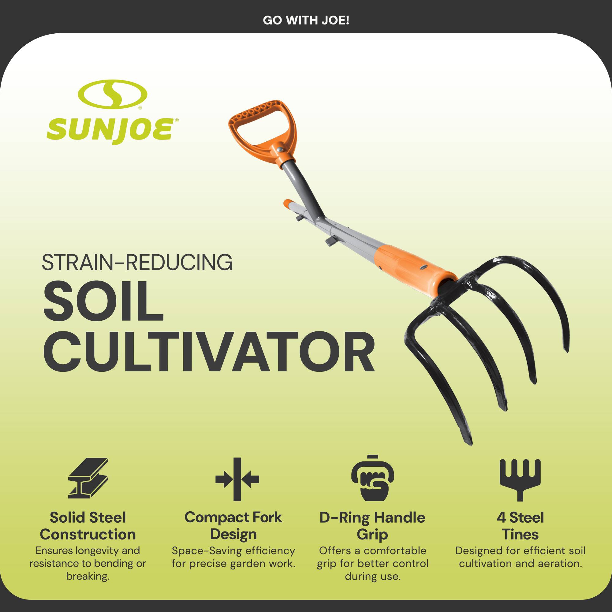 GO WITH JOE!

SUNJOE

STRAIN-REDUCING SOIL CULTIVATOR

- Solid Steel Construction: Ensures longevity and resistance to bending or breaking.
- Compact Fork Design: Space-saving efficiency for precise garden work.
- D-Ring Handle Grip: Offers a comfortable grip for better control during use.
- 4 Steel Tines: Designed for efficient soil cultivation and aeration.