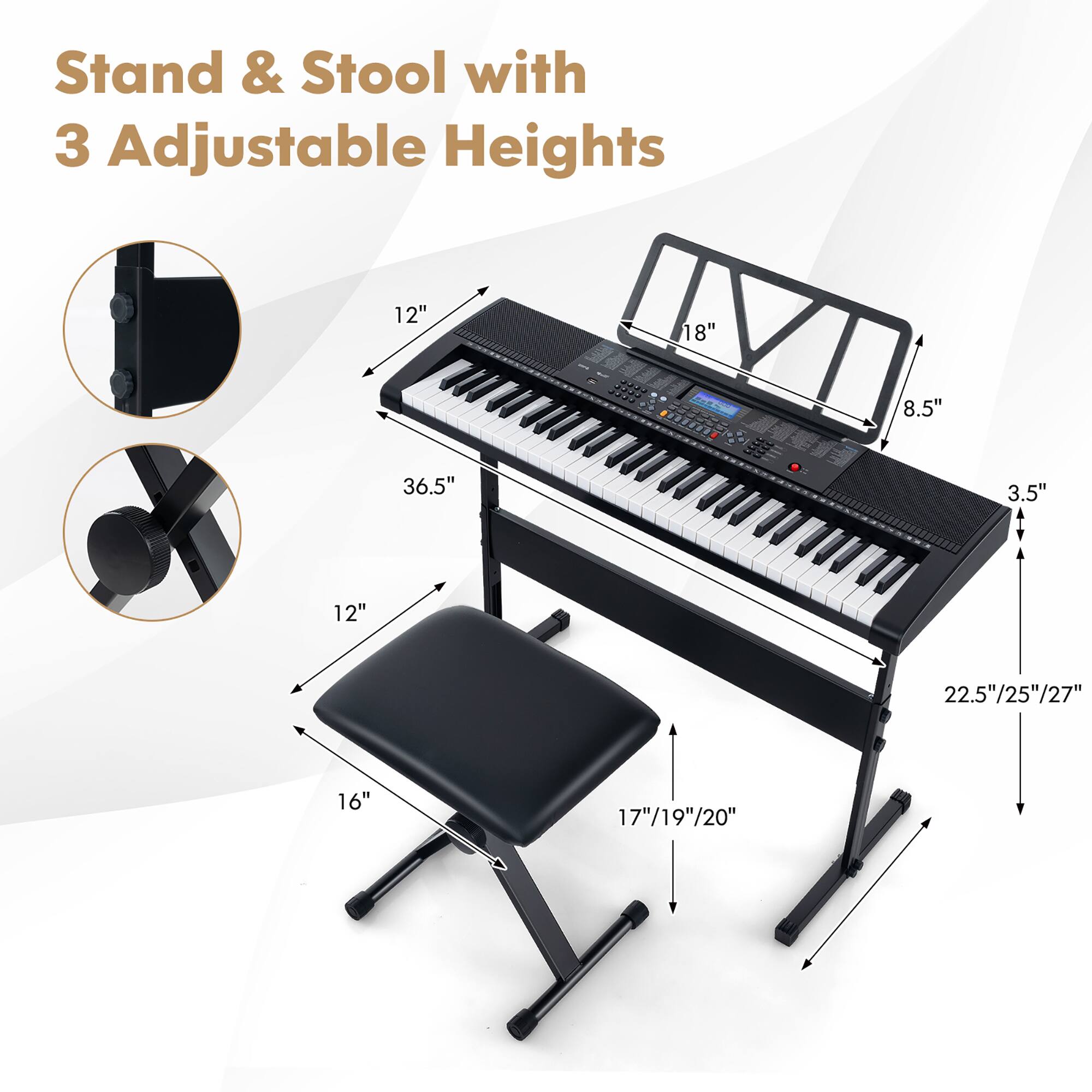 Stand & Stool with 3 Adjustable Heights

- Stand Height: 12", 18", 36.5"
- Stool Height: 8.5", 3.5", 12"
- Keyboard Height: 22.5"/25"/27"
- Stool Seat Height: 17"/19"/20"
- Stool Seat Width: 16"