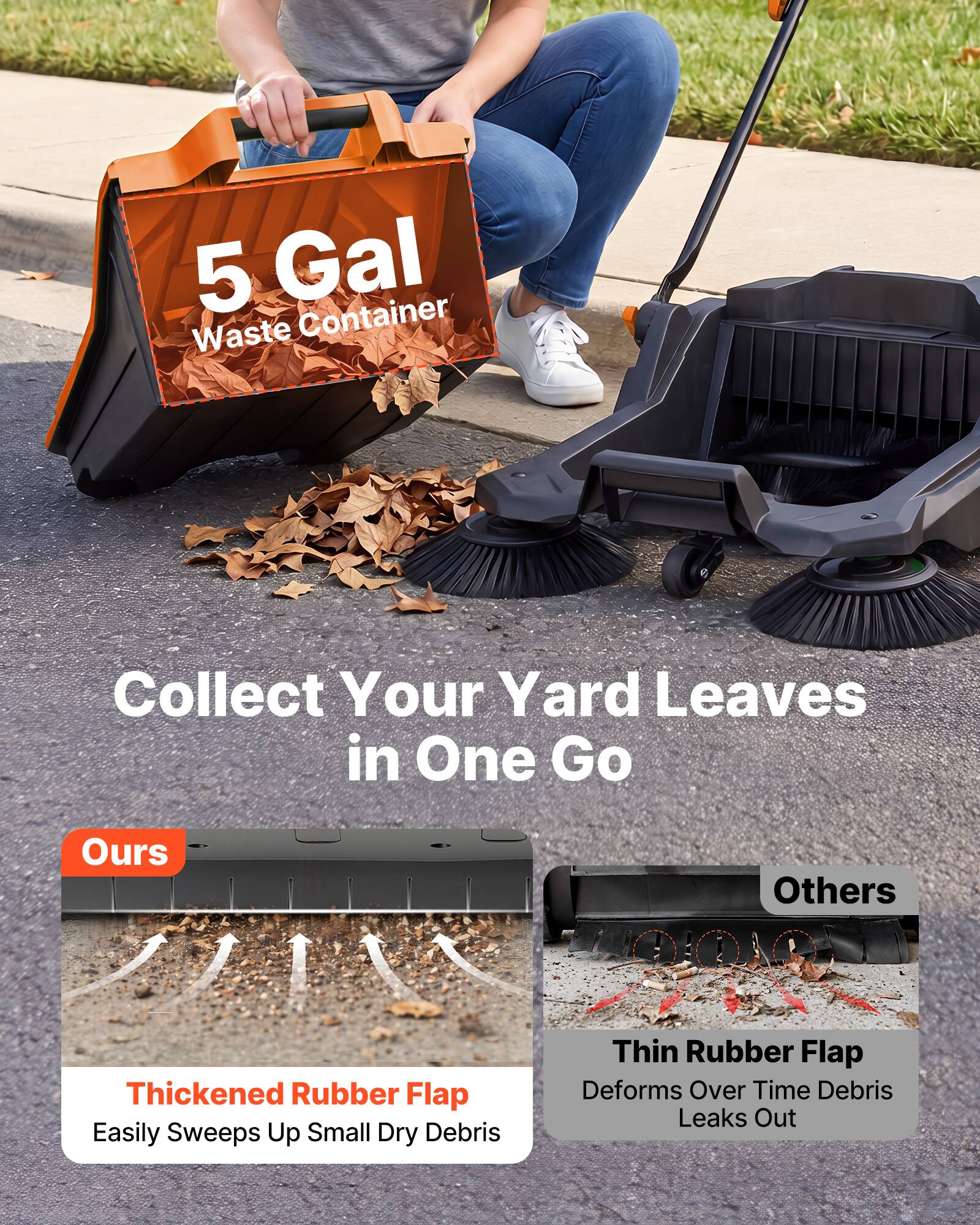 5 Gal Waste Container  
Collect Your Yard Leaves in One Go  

Ours  
Thickened Rubber Flap  
Easily Sweeps Up Small Dry Debris  

Others  
Thin Rubber Flap  
Deforms Over Time Debris Leaks Out