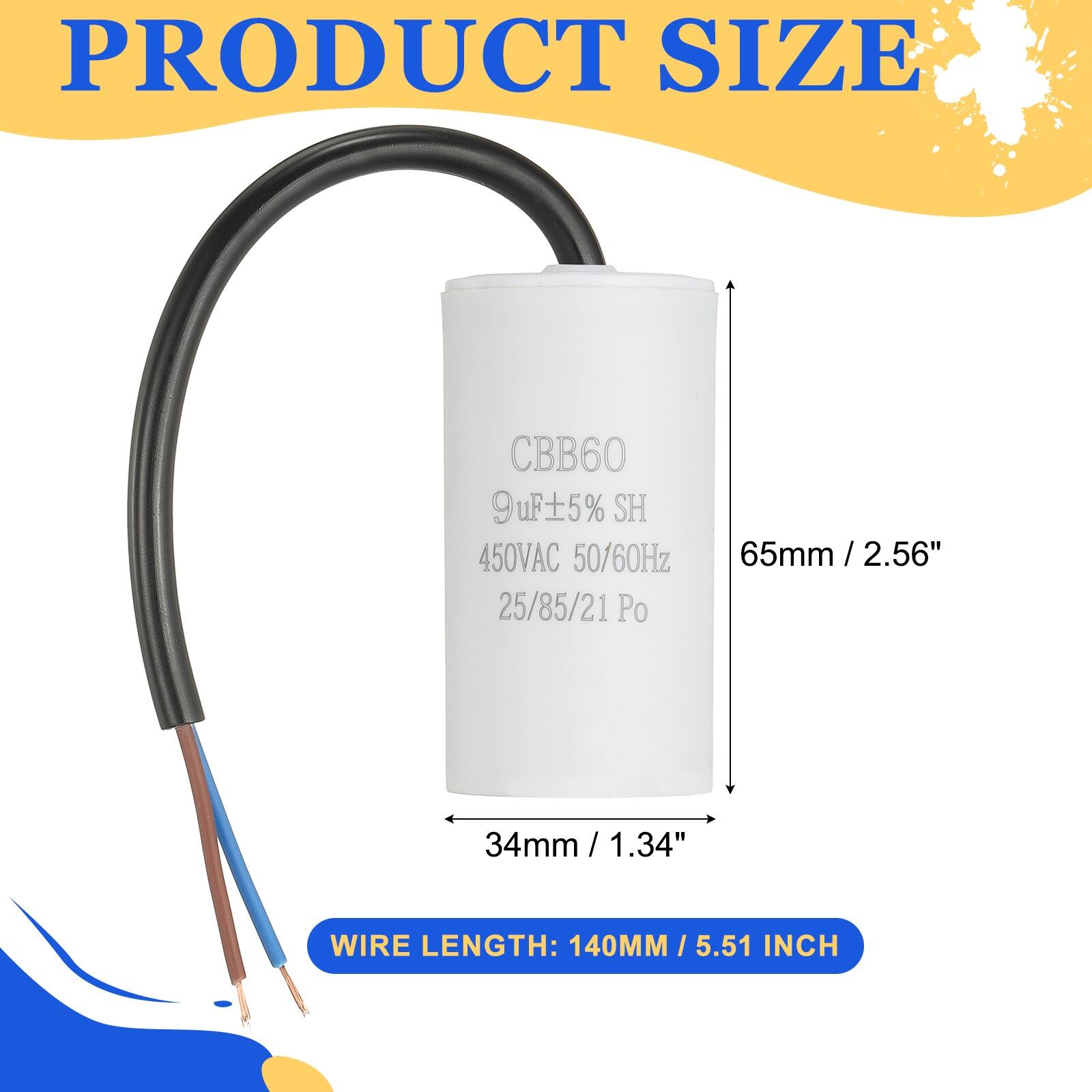 PRODUCT SIZE  
CBB60 9uF±5% SH 450VAC 50/60Hz 25/85/21 Po  
65mm / 2.56"  
34mm / 1.34"  
WIRE LENGTH: 140MM / 5.51 INCH