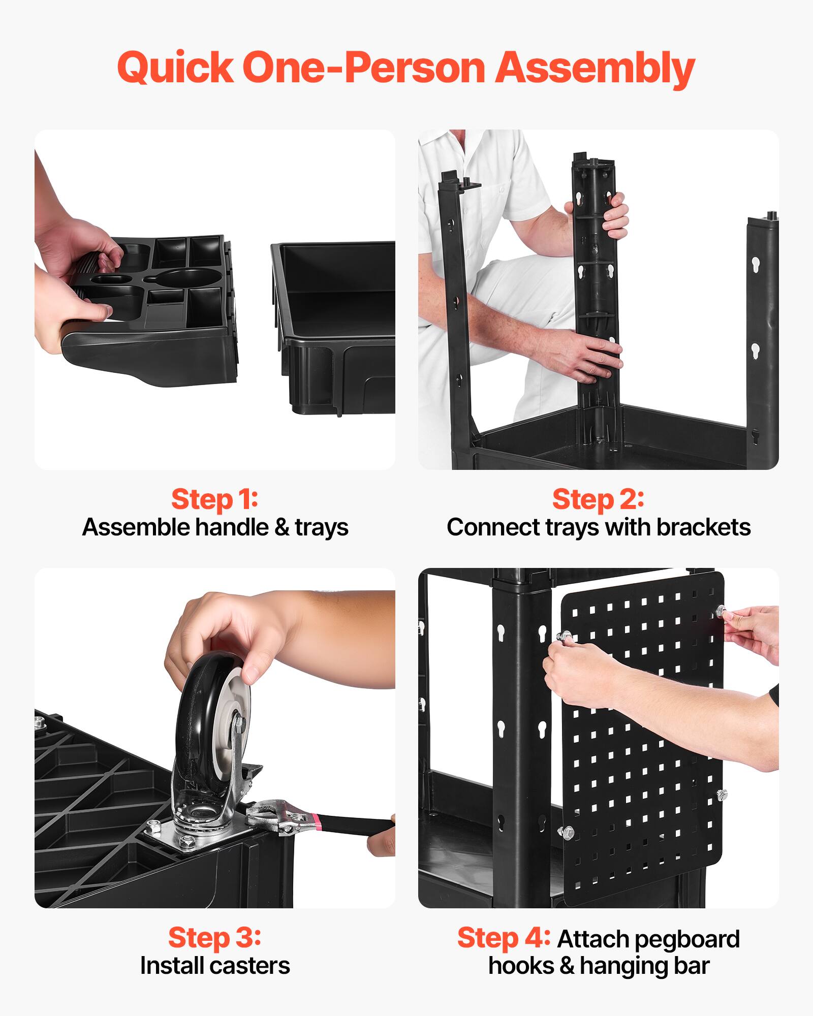 Quick One-Person Assembly

Step 1: Assemble handle & trays

Step 2: Connect trays with brackets

Step 3: Install casters

Step 4: Attach pegboard hooks & hanging bar