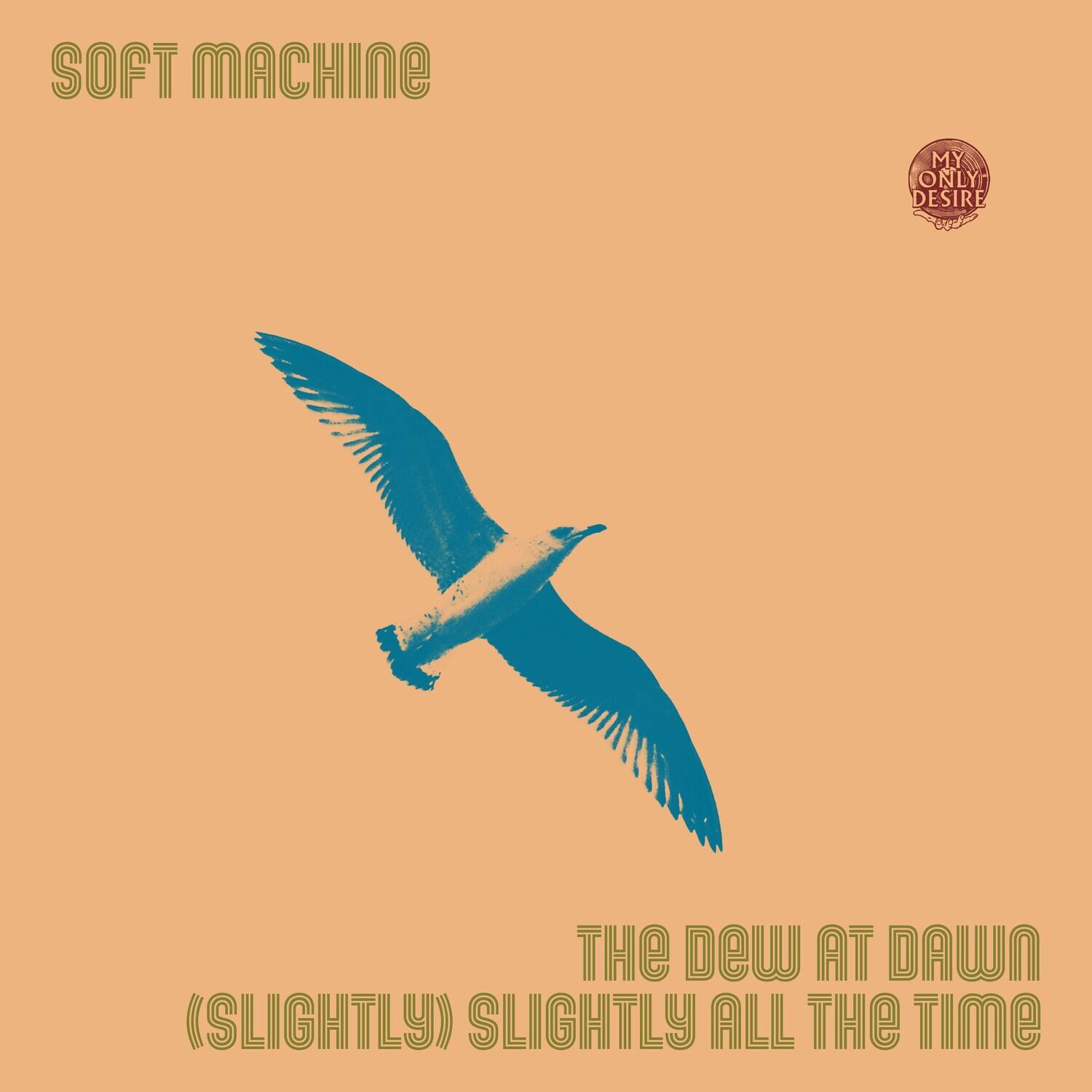 SOFT MACHINE

MY ONLY DESIRE

THE DEW AT DAWN
(SLIGHTLY) SLIGHTLY ALL THE TIME