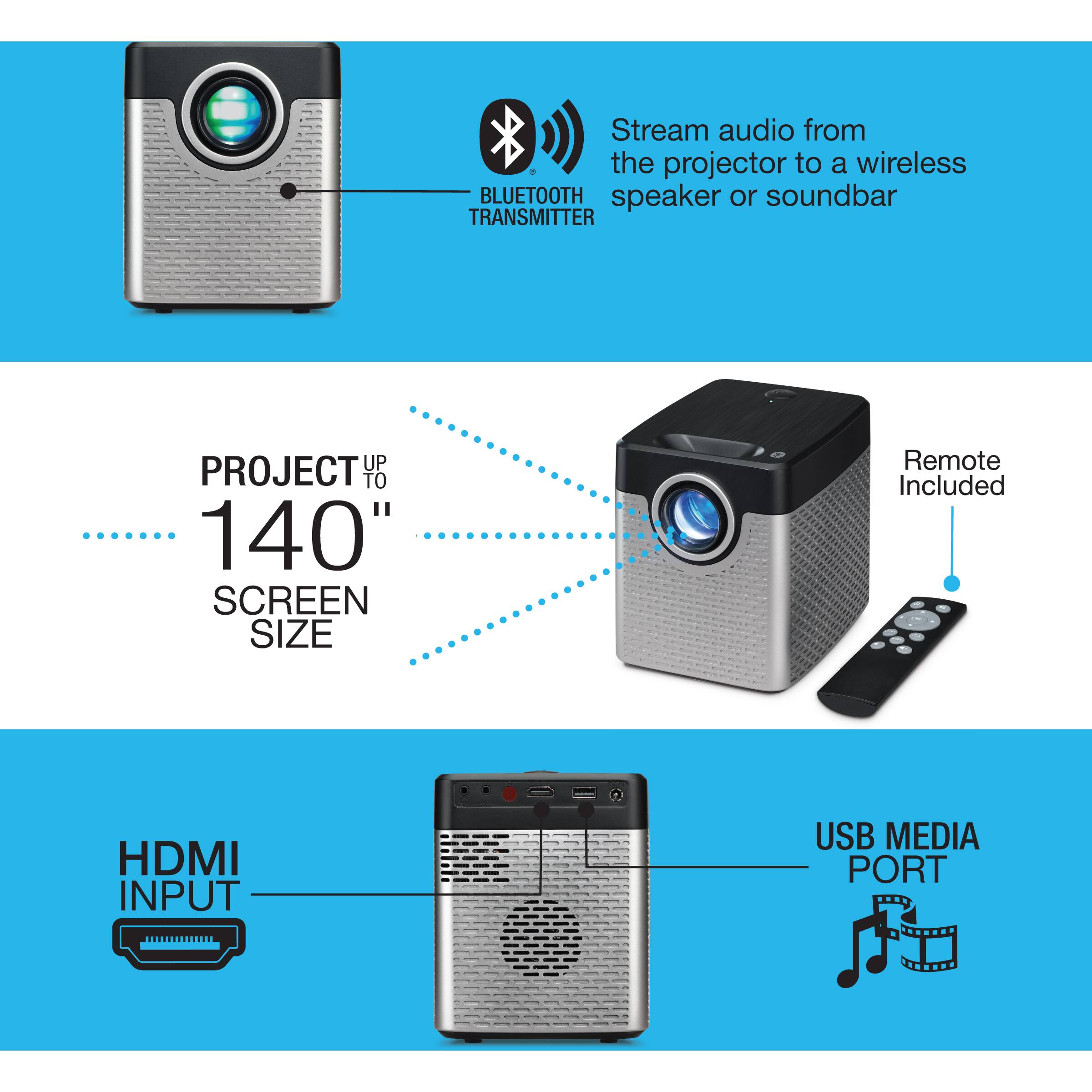 Stream audio from the projector to a wireless BLUETOOTH speaker or soundbar  
TRANSMITTER  
PROJECT UP TO 140" SCREEN SIZE  
Remote Included  
HDMI INPUT  
USB MEDIA PORT