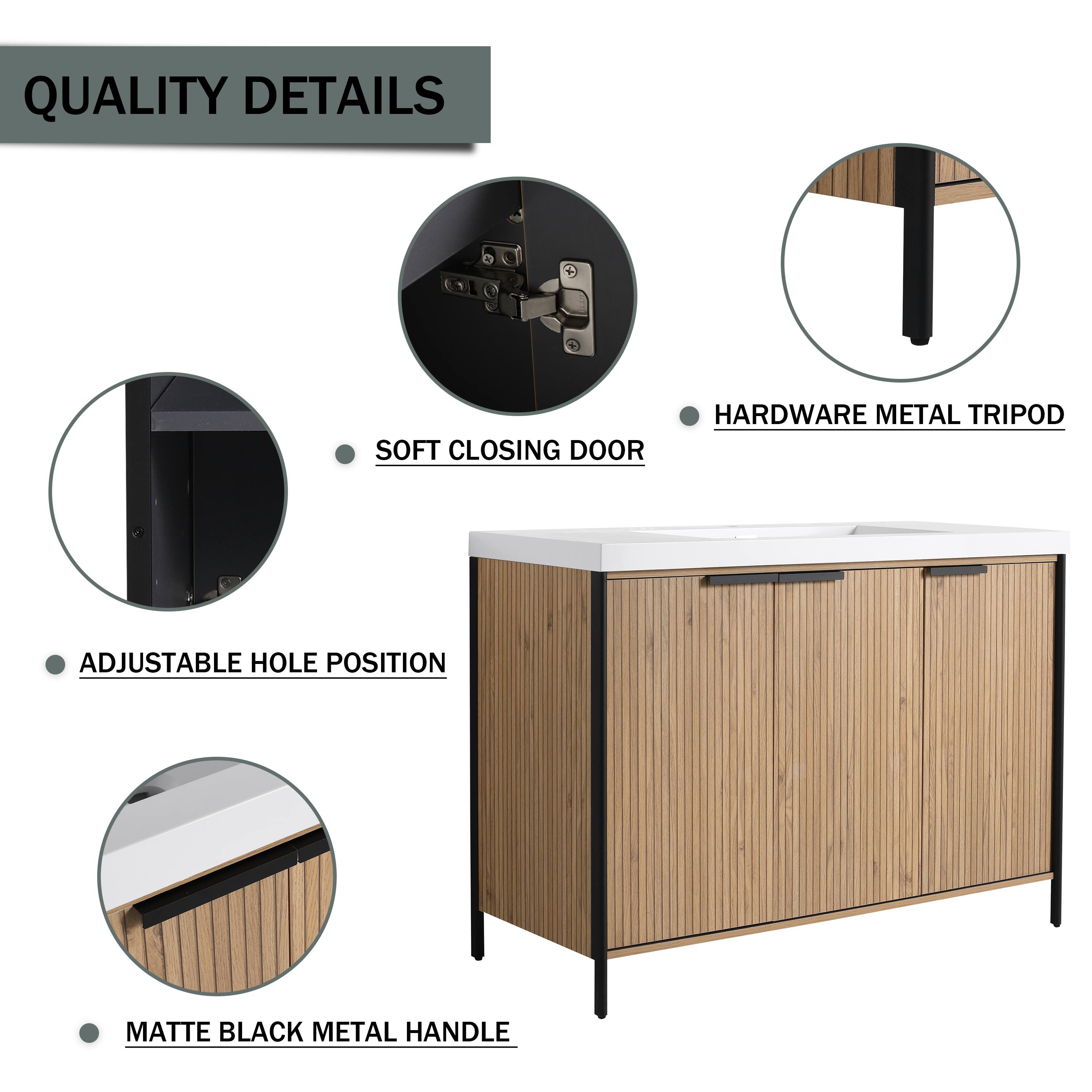 QUALITY DETAILS

- SOFT CLOSING DOOR
- HARDWARE METAL TRIPOD
- ADJUSTABLE HOLE POSITION
- MATTE BLACK METAL HANDLE