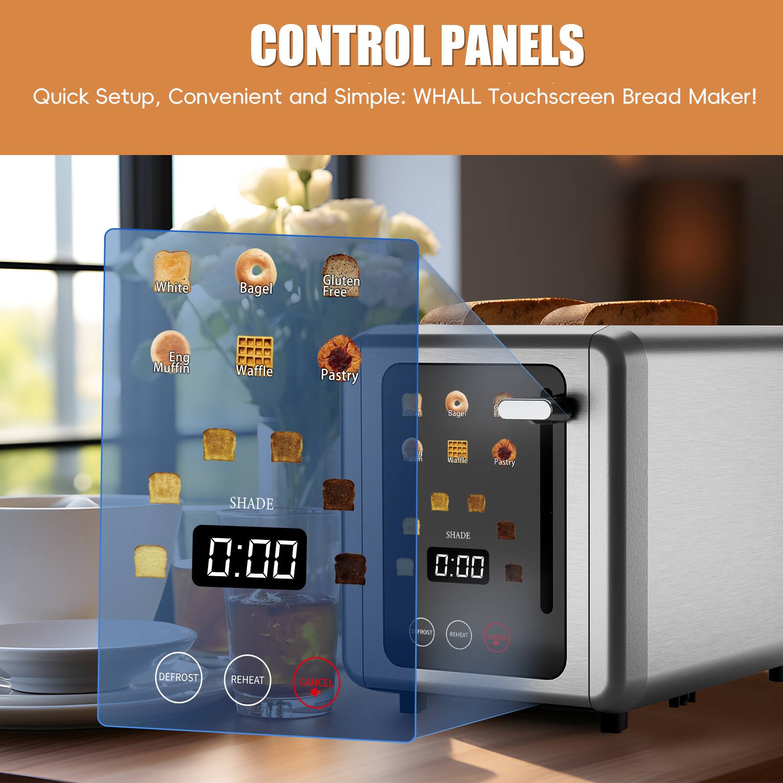 CONTROL PANELS  
Quick Setup, Convenient and Simple: WHALL Touchscreen Bread Maker!  

White Bagel Gluten Free Eng Muffin Waffle Pastry  

SHADE 0:00  

DEFROST REHEAT CANCEL