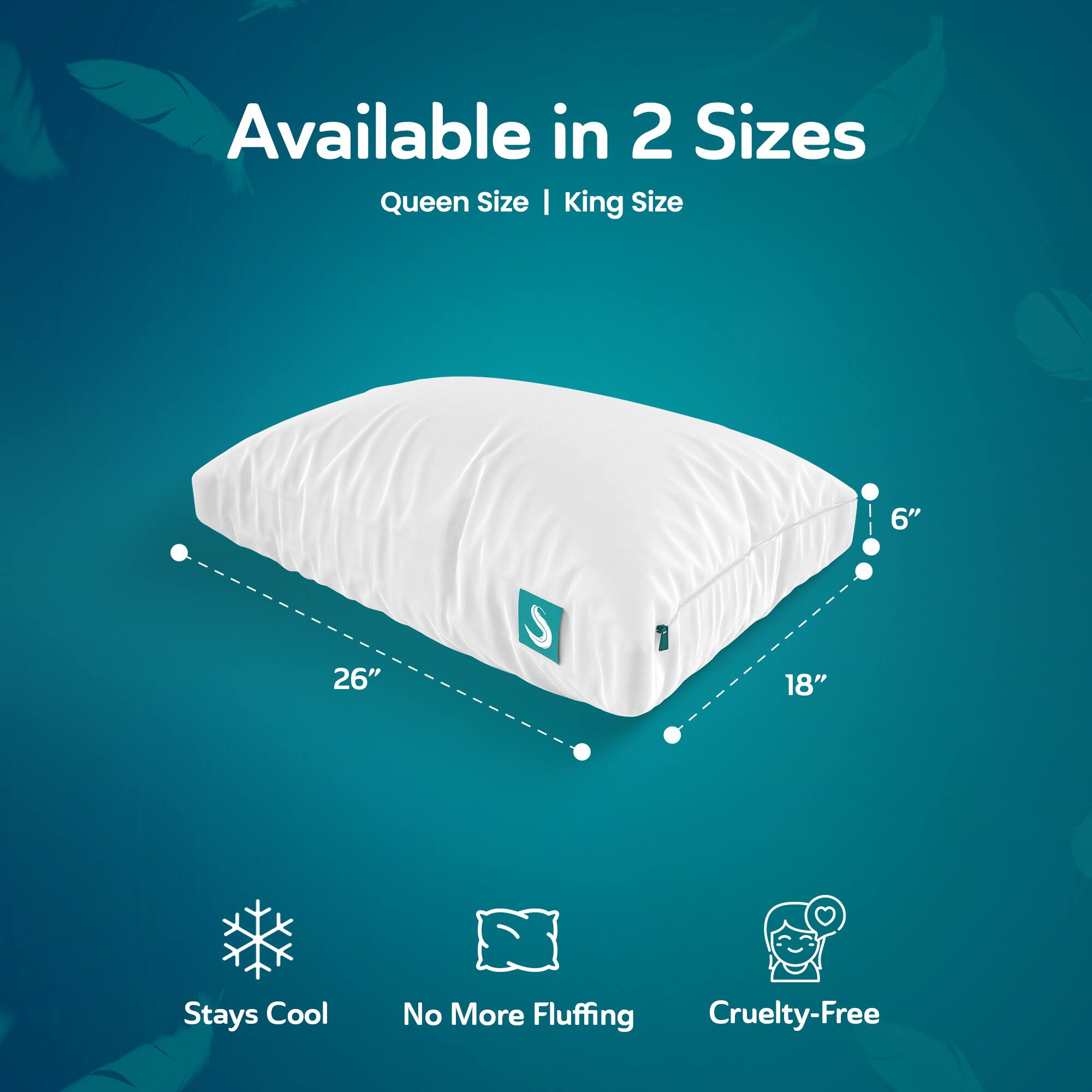 Available in 2 Sizes  
Queen Size | King Size  

6"  
26"  
18"  

Stays Cool  
No More Fluffing  
Cruelty-Free