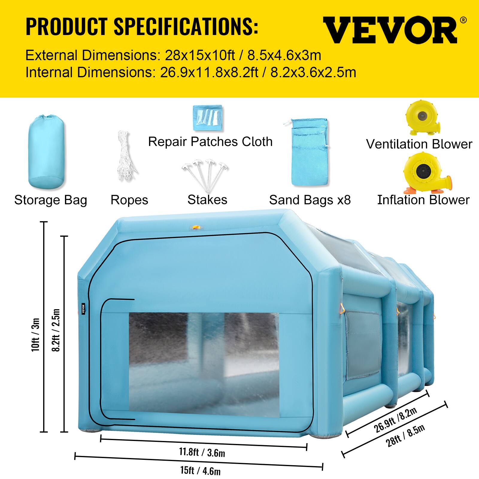 PRODUCT SPECIFICATIONS:  
VEVOR  
External Dimensions: 28x15x10ft / 8.5x4.6x3m  
Internal Dimensions: 26.9x11.8x8.2ft / 8.2x3.6x2.5m  

Included Items:  
- Repair Patches Cloth  
- Storage Bag  
- Ropes  
- Stakes  
- Sand Bags x8  
- Ventilation Blower  
- Inflation Blower