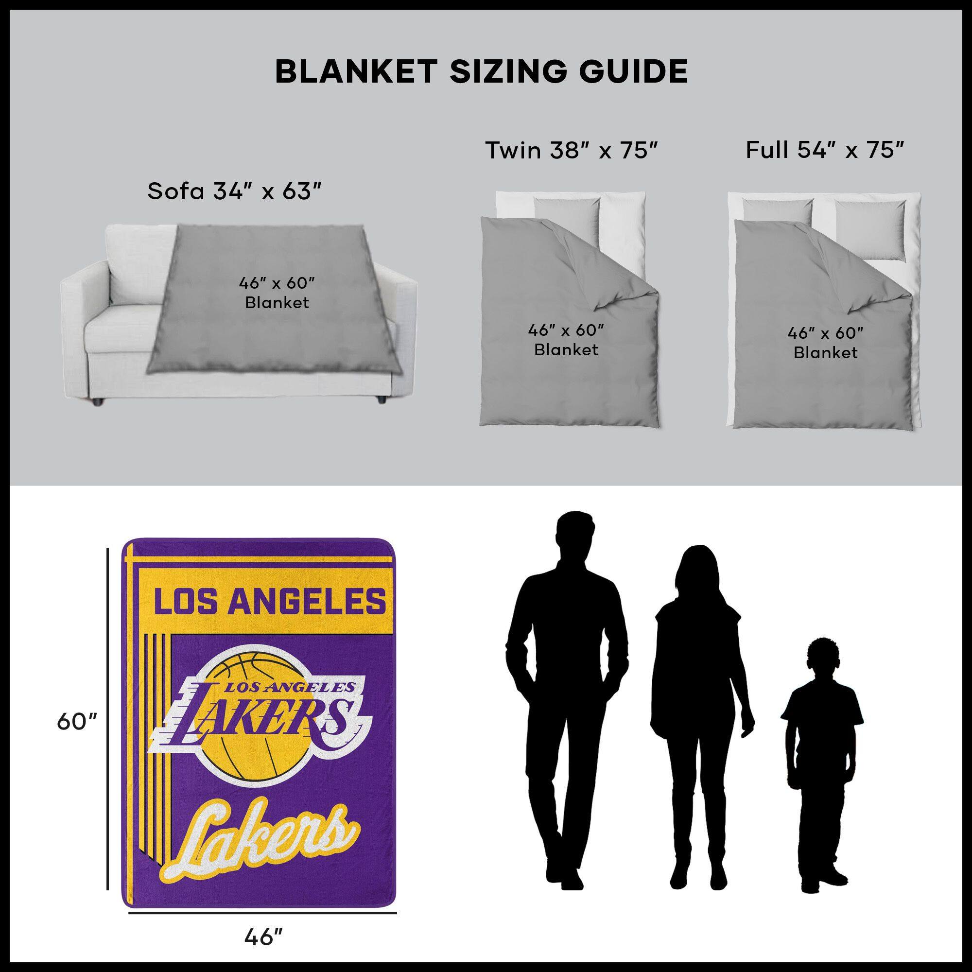 BLANKET SIZING GUIDE

Sofa 34" x 63"  
46" x 60" Blanket

Twin 38" x 75"  
46" x 60" Blanket

Full 54" x 75"  
46" x 60" Blanket

LOS ANGELES  
LAKERS  
46" x 60"