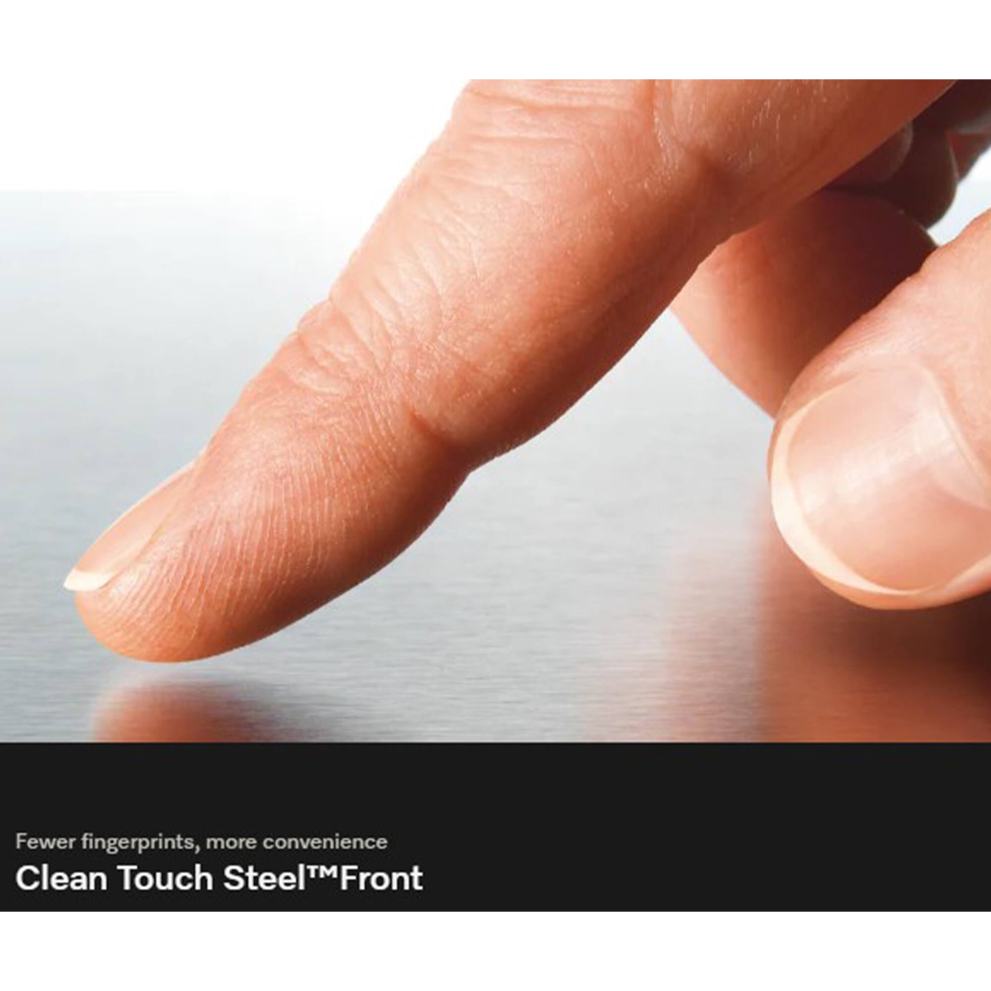 Fewer fingerprints, more convenience  
Clean Touch Steel™ Front