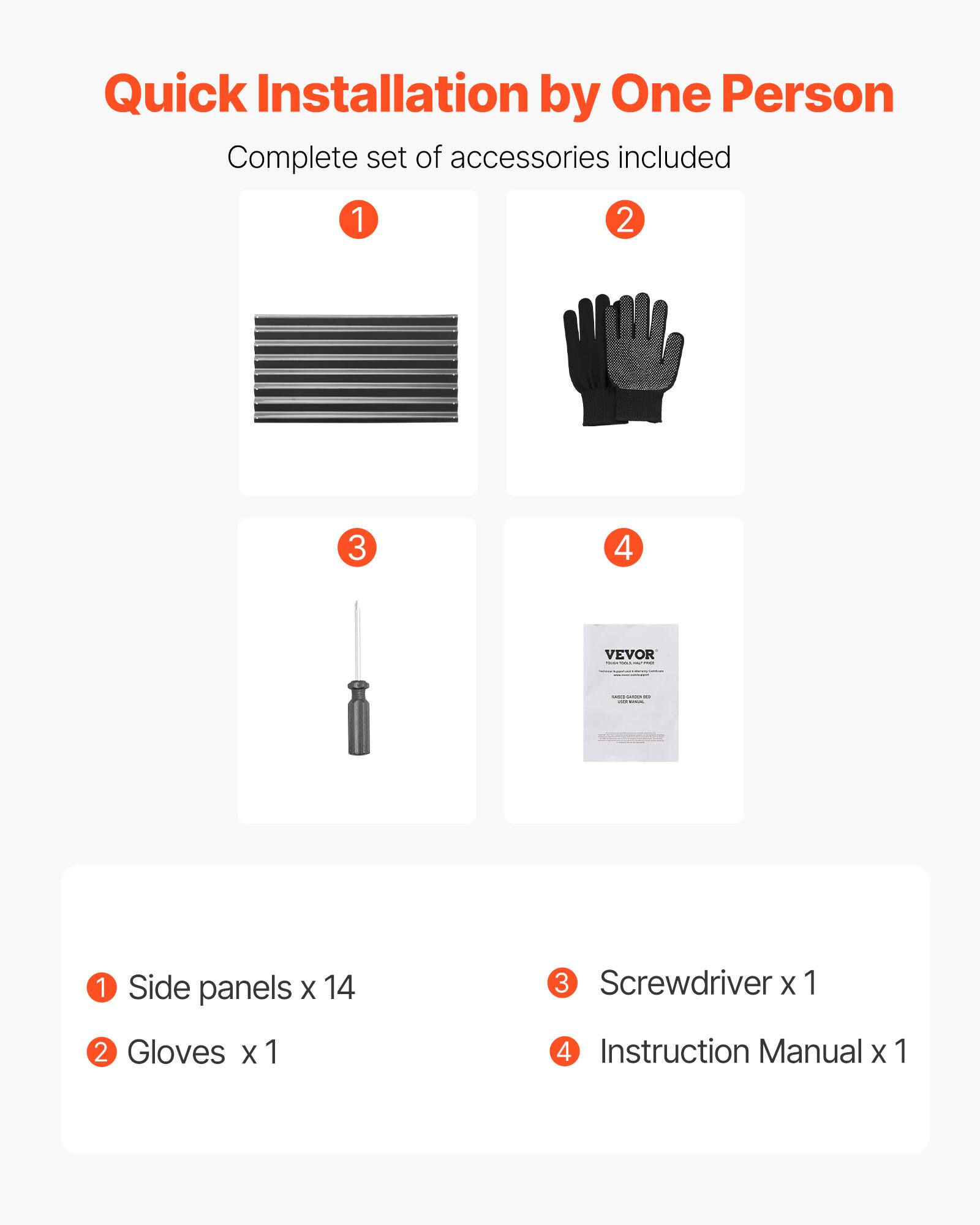 Quick Installation by One Person

Complete set of accessories included

1. Side panels x 14
2. Gloves x 1
3. Screwdriver x 1
4. Instruction Manual x 1