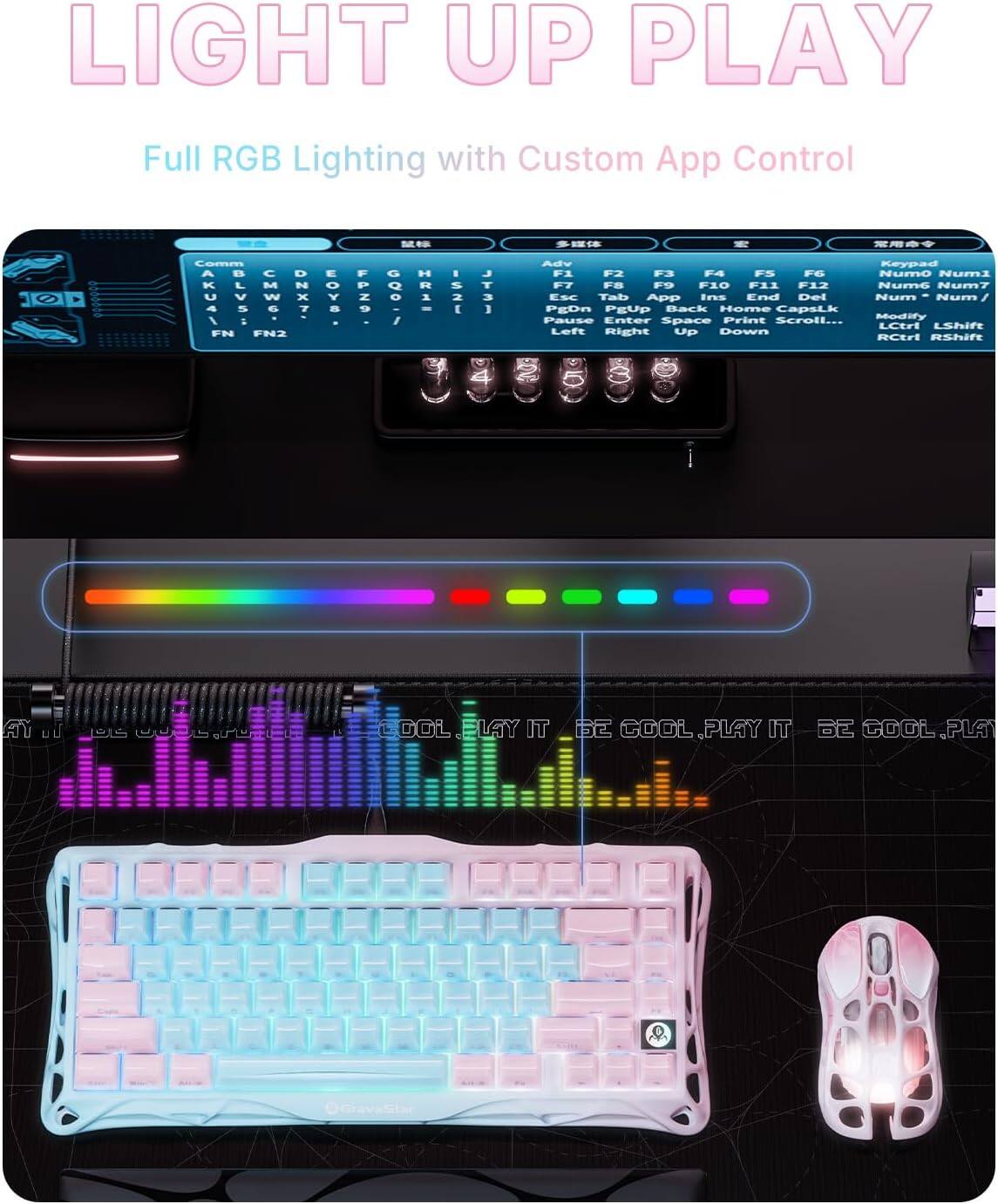LIGHT UP PLAY  
Full RGB Lighting with Custom App Control  

Comm K M D U W DNXT x FN FN2 Y - Z - H 1 2 E J T 3 3 .. -  
Adv Keypad F1 F2 F3 F4 F5 F6 Num0 Num1 F7 F8 F9 F10 F11 F12 Num7 ESE Tab App Ins End Del Num Num PEDn PEUp Back Home CapsLk Print Modify Pause Enter Space Scroll...  
LCtrl LShift Left Right Up Down RCtrl RShift  

LAY IT COOL PLAY IT BE COOL. PLAY