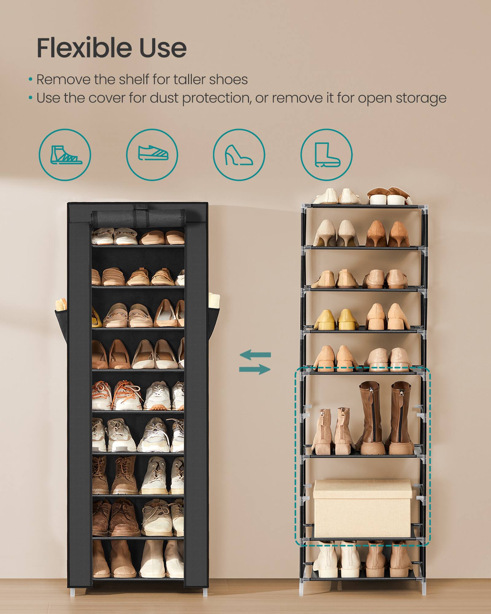 Flexible Use  
- Remove the shelf for taller shoes  
- Use the cover for dust protection, or remove it for open storage