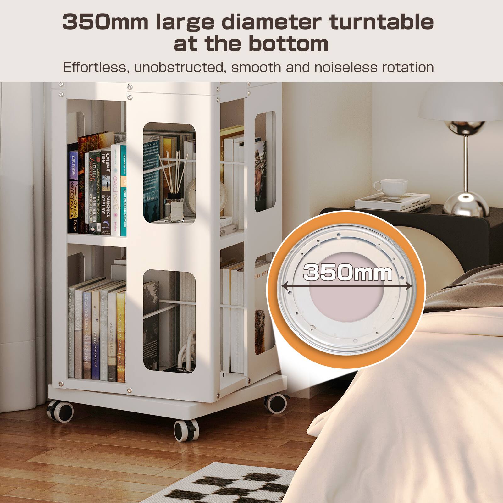 350mm large diameter turntable at the bottom

Effortless, unobstructed, smooth and noiseless rotation

350mm
