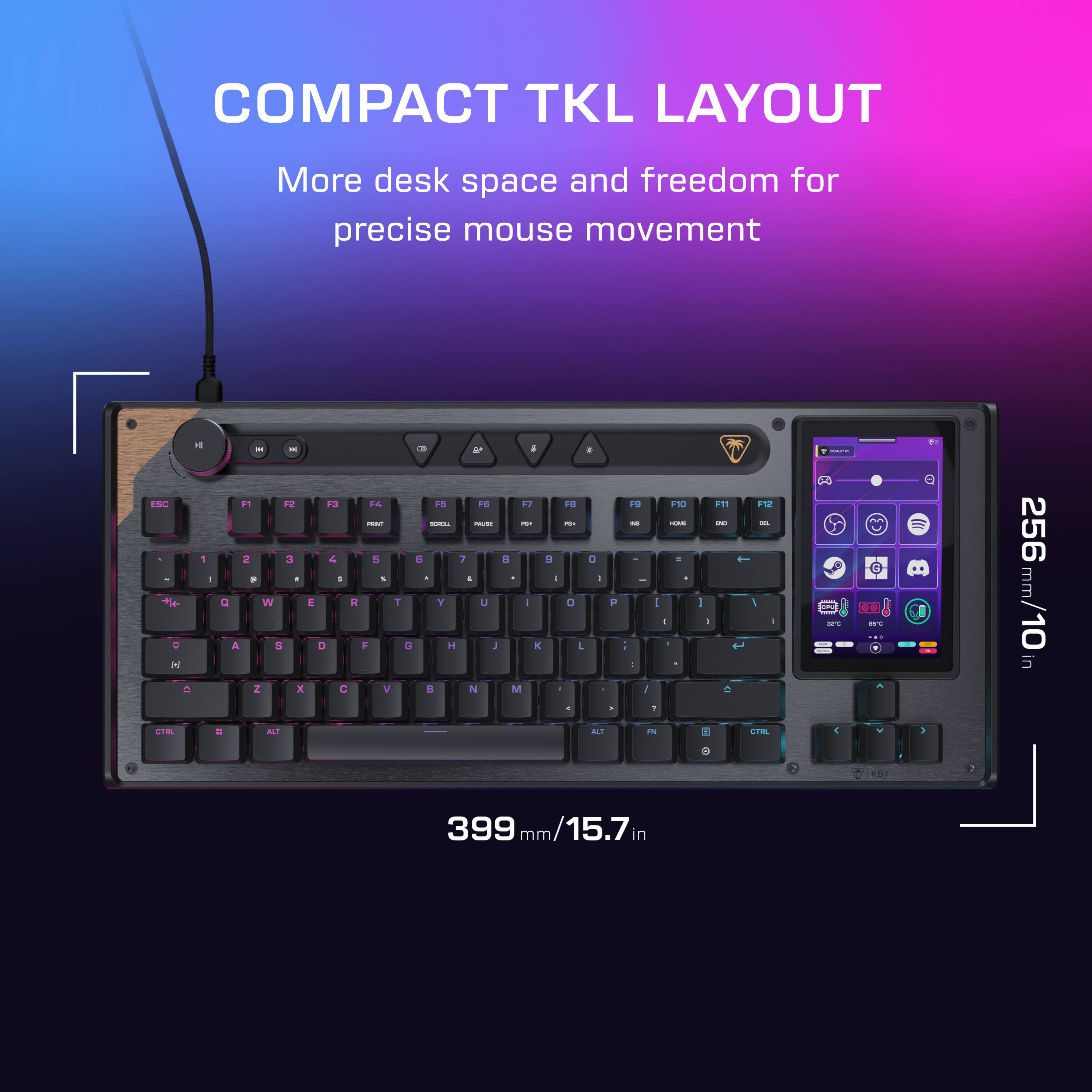 COMPACT TKL LAYOUT  
More desk space and freedom for precise mouse movement  

399 mm / 15.7 in  
256 mm / 10 in