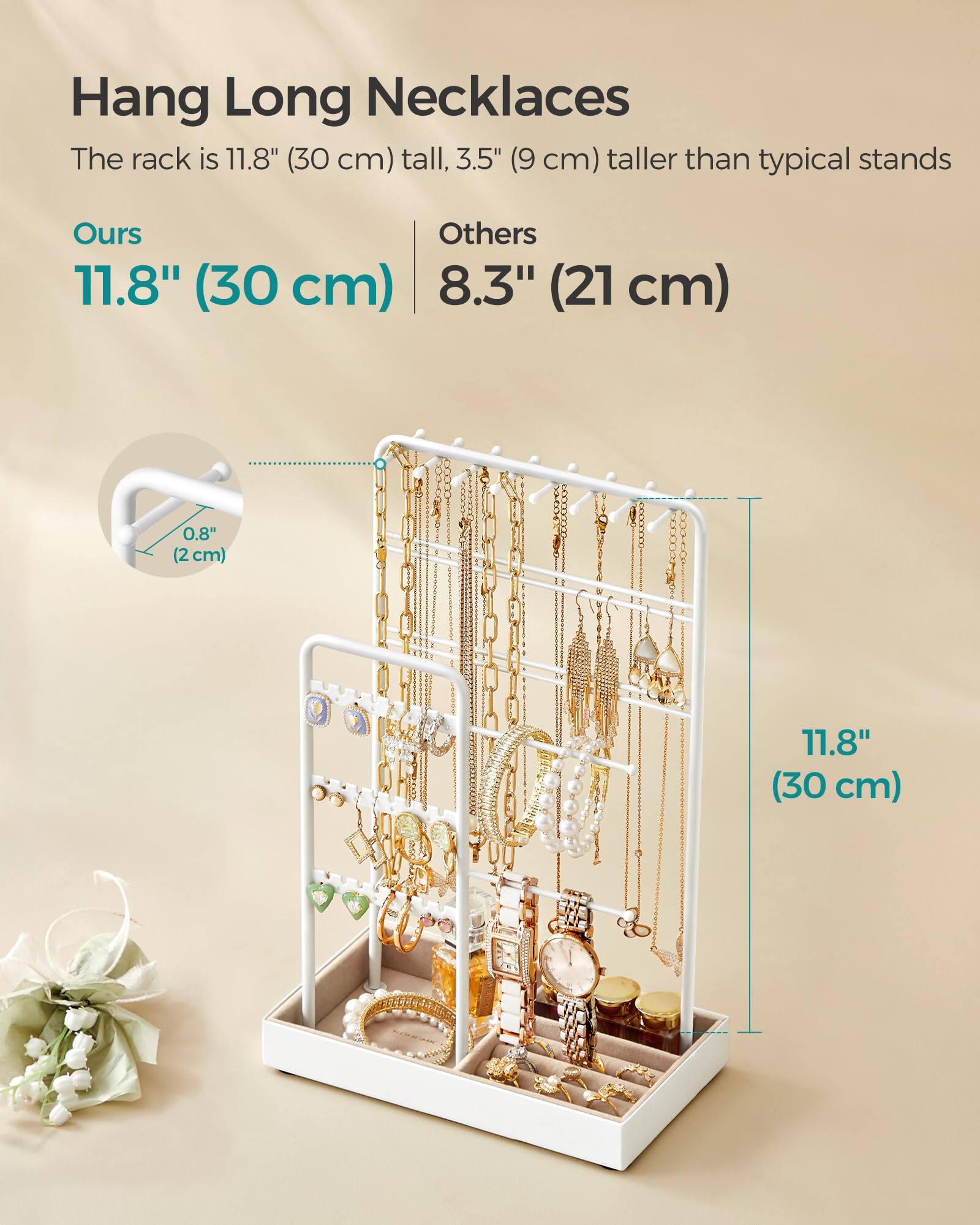 Hang Long Necklaces  
The rack is 11.8" (30 cm) tall, 3.5" (9 cm) taller than typical stands  

Ours  
11.8" (30 cm)  

Others  
8.3" (21 cm)  

0.8" (2 cm)
