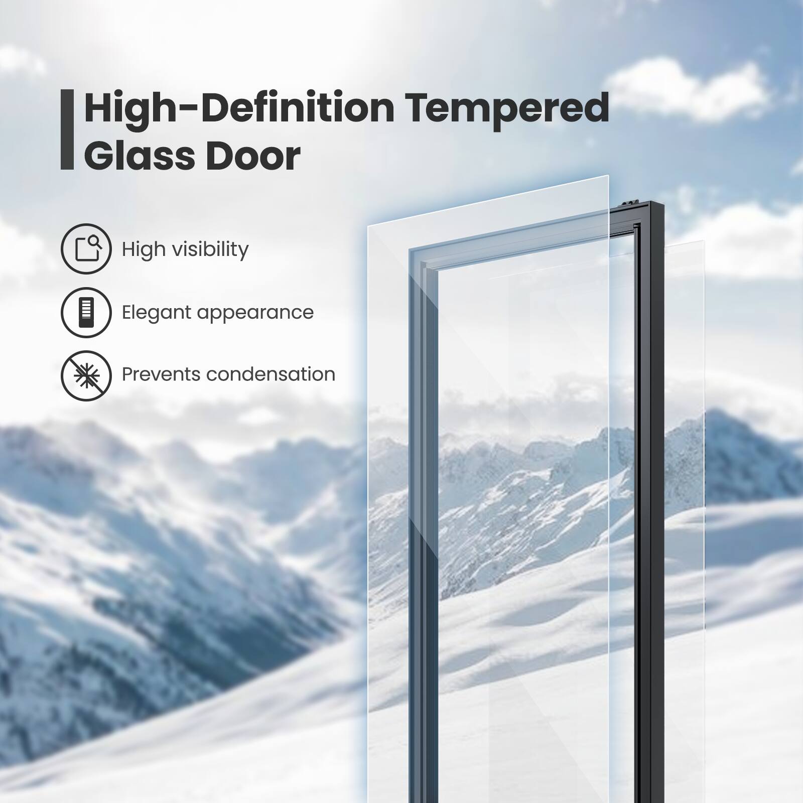 High-Definition Tempered Glass Door

- High visibility
- Elegant appearance
- Prevents condensation