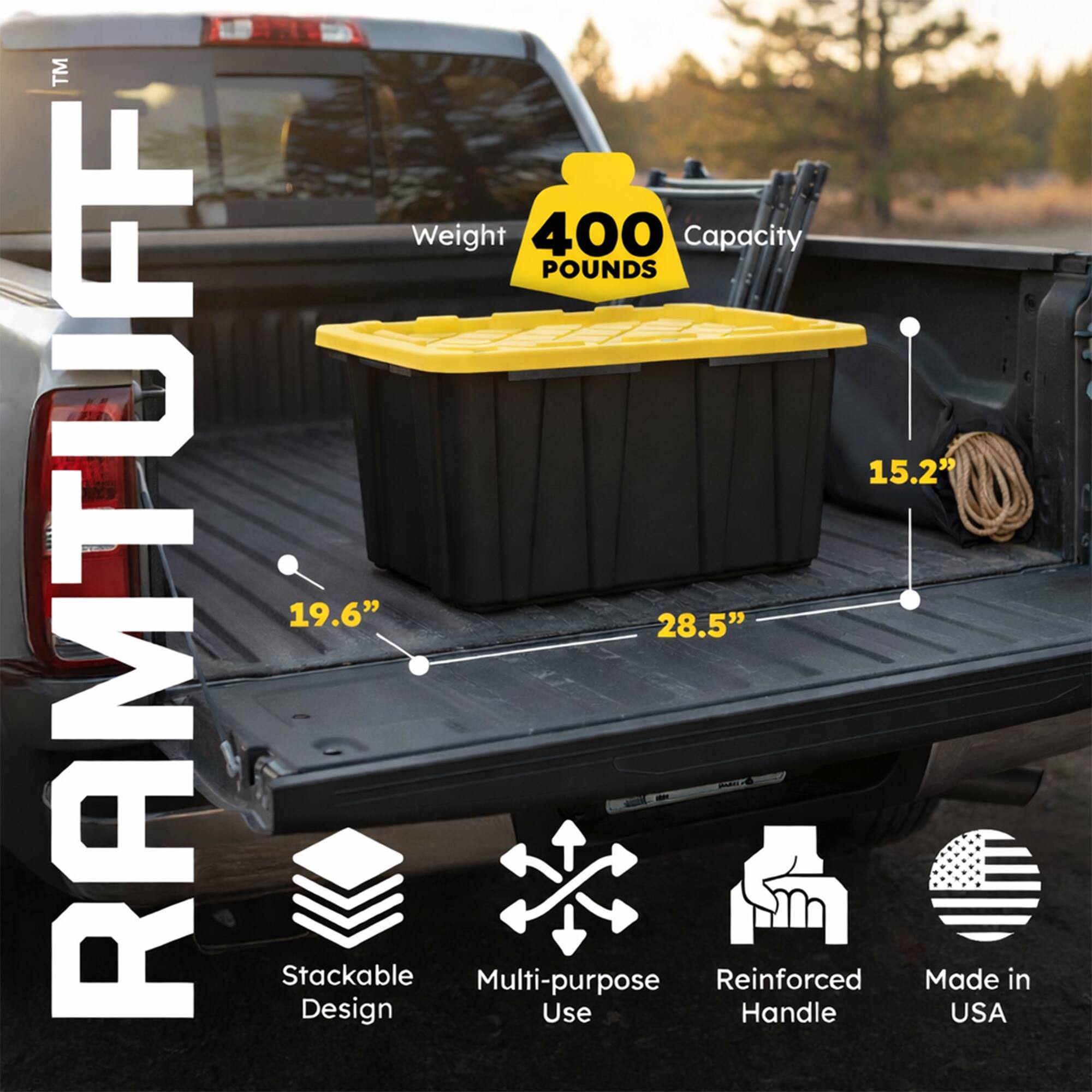 RAMTUFF  
Weight: 400 Pounds  
Capacity: 400 Pounds  
Dimensions: 15.2" x 19.6" x 28.5"  
Features:  
- Stackable Design  
- Multi-purpose Use  
- Reinforced Handle  
- Made in USA