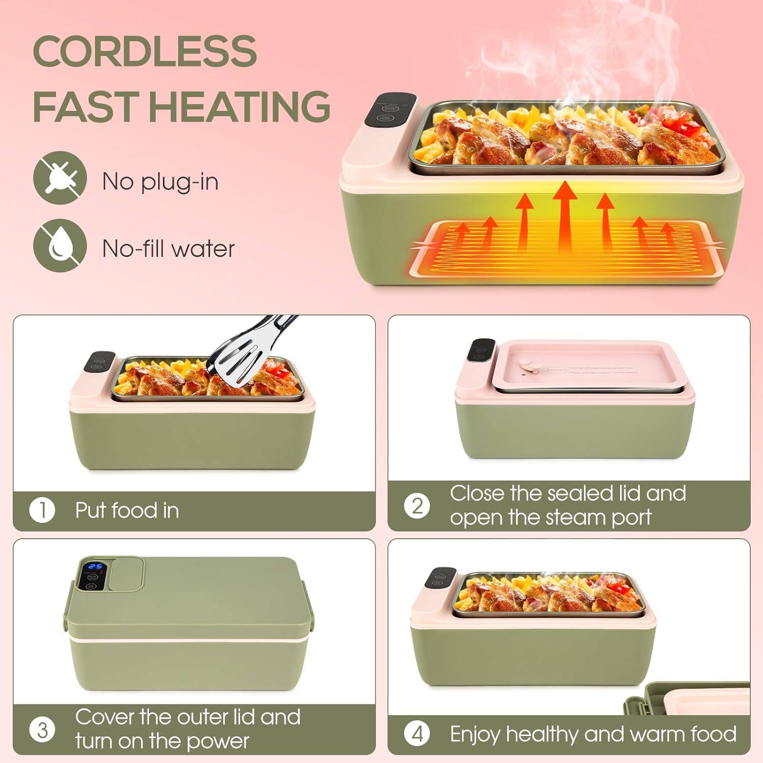 CORDLESS FAST HEATING

- No plug-in
- No-fill water

1. Put food in
2. Close the sealed lid and open the steam port
3. Cover the outer lid and turn on the power
4. Enjoy healthy and warm food