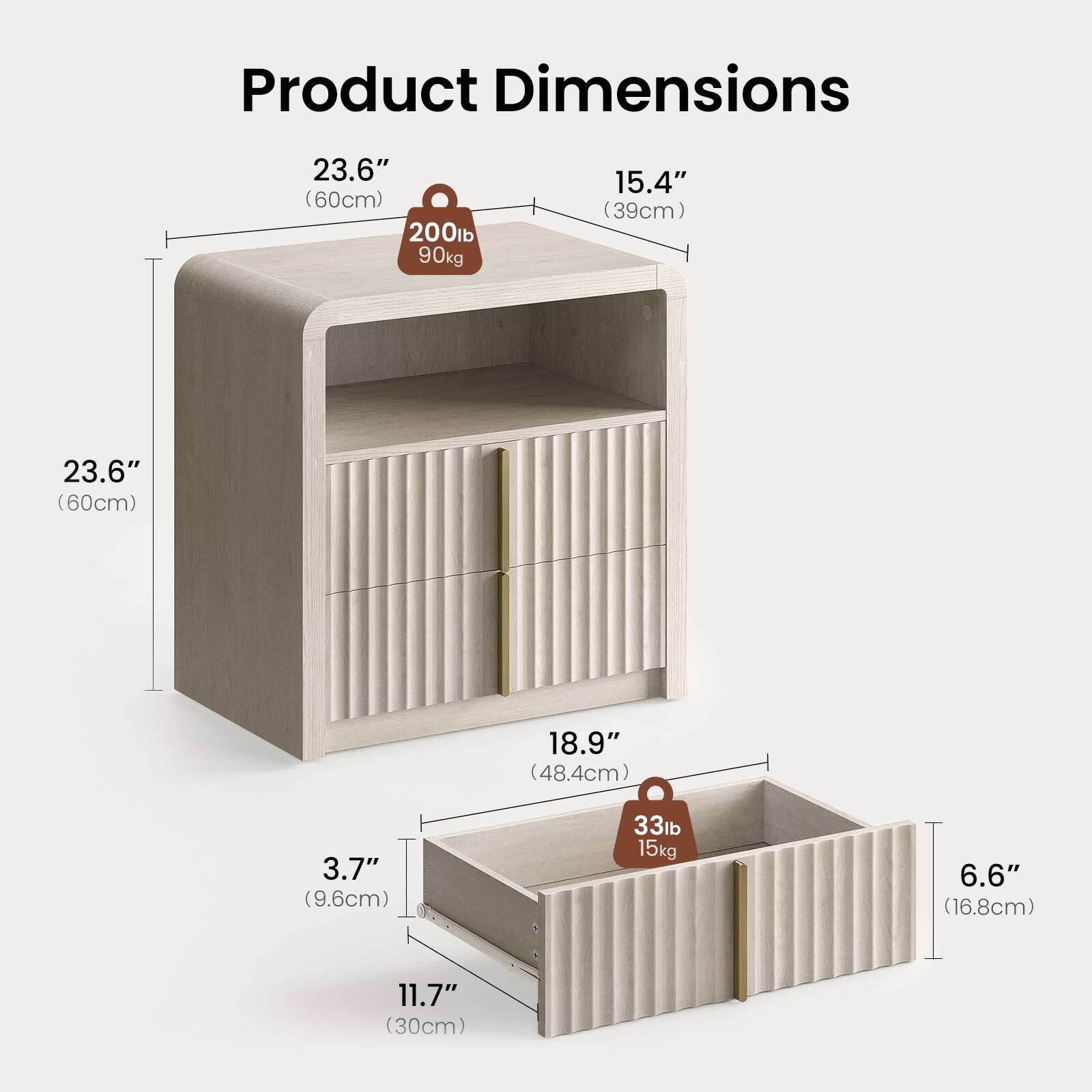 Product Dimensions:  
- 23.6" (60cm) x 15.4" (39cm) x 23.6" (60cm)  
- 18.9" (48.4cm) x 6.6" (16.8cm) x 11.7" (30cm)  
- Weight Capacity: 200lb (90kg)  
- Drawer Weight Capacity: 33lb (15kg)  
- Drawer Height: 3.7" (9.6cm)