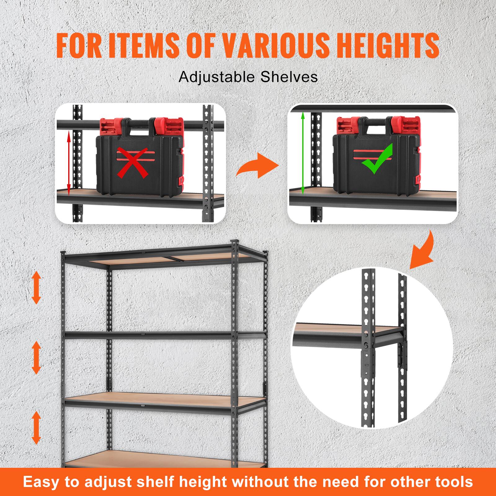 FOR ITEMS OF VARIOUS HEIGHTS
Adjustable Shelves
Easy to adjust shelf height without the need for other tools