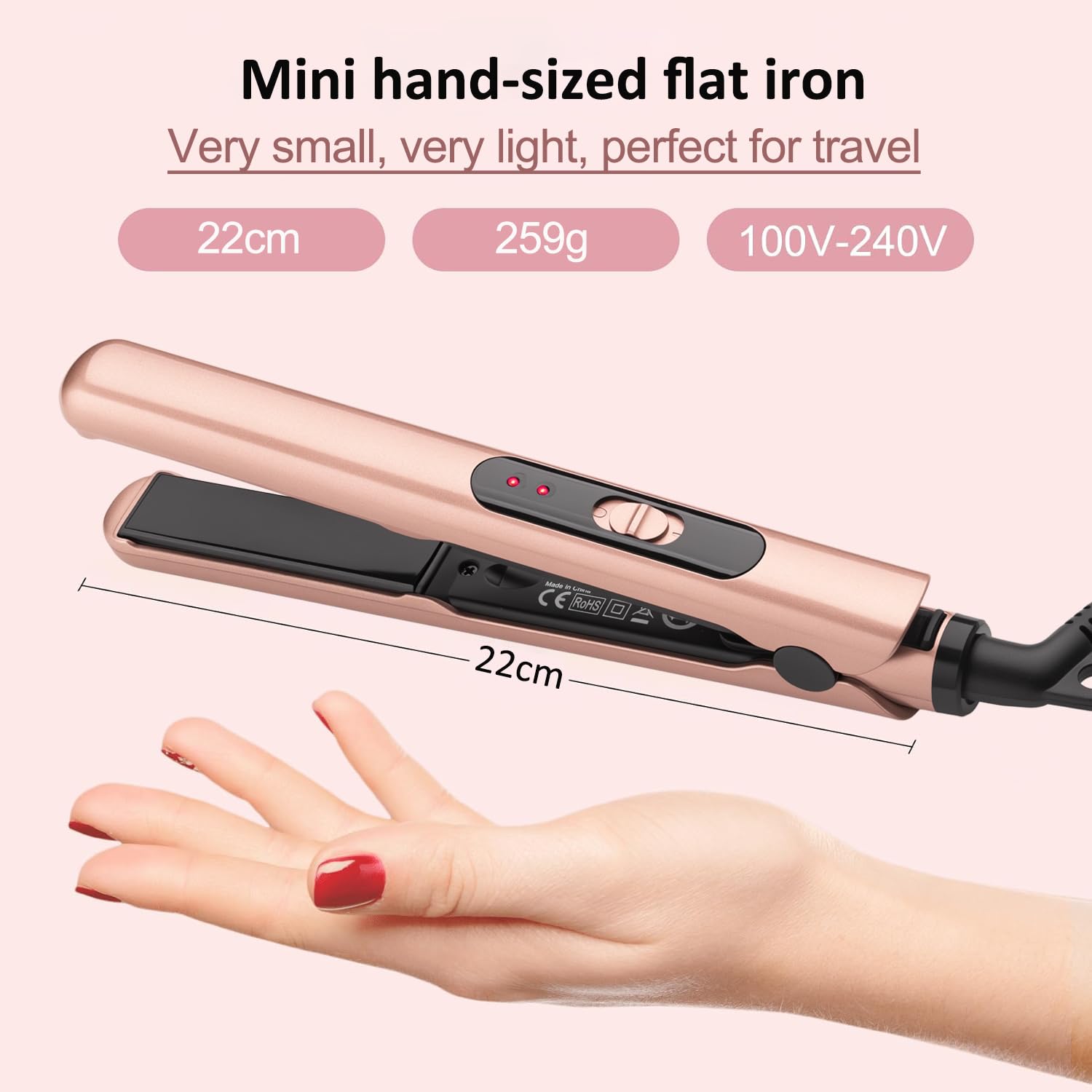 Mini hand-sized flat iron  
Very small, very light, perfect for travel  
22cm  
259g  
100V-240V