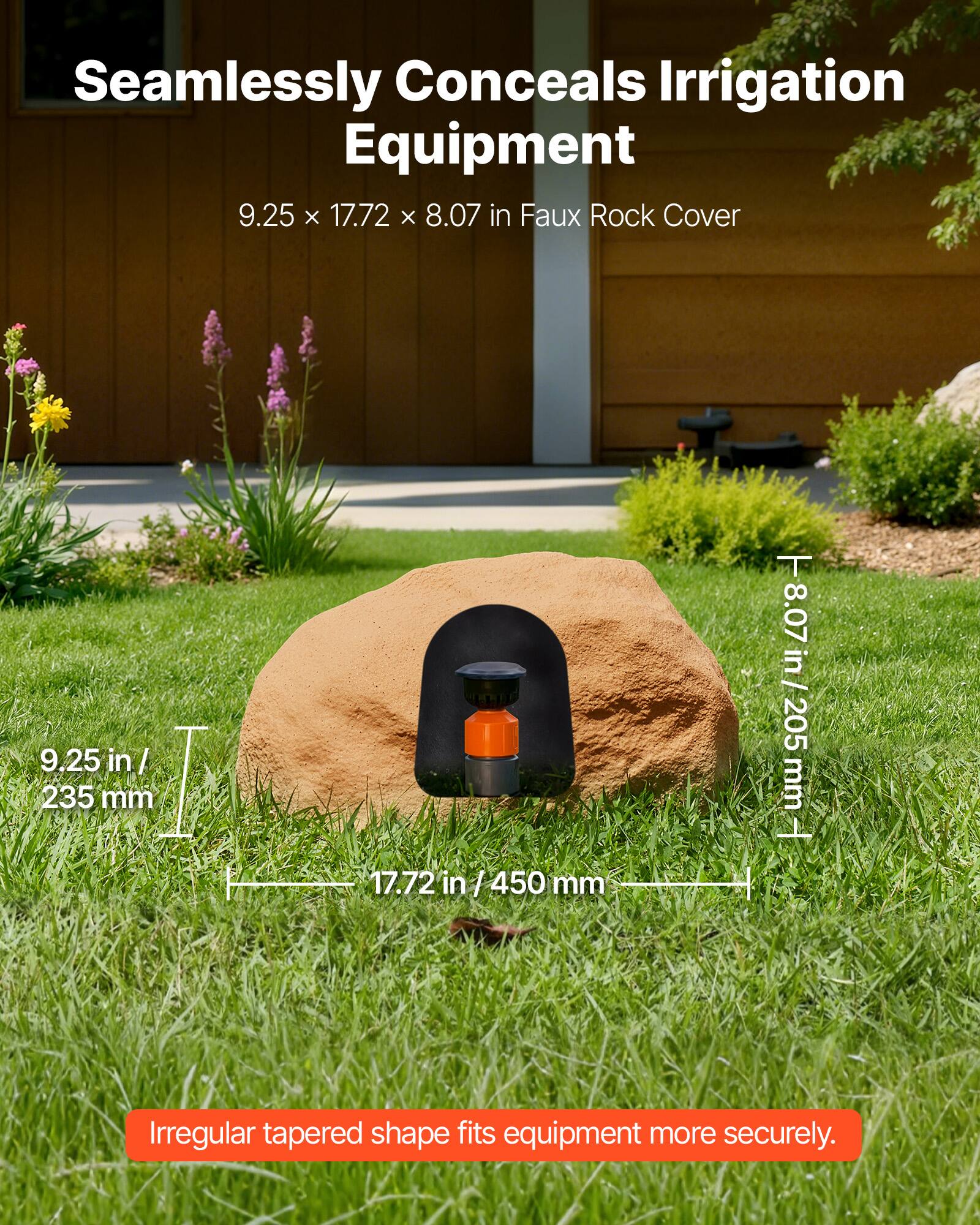 Seamlessly Conceals Irrigation Equipment  
9.25 x 17.72 x 8.07 in Faux Rock Cover  
9.25 in / 235 mm  
17.72 in / 450 mm  
8.07 in / 205 mm  
Irregular tapered shape fits equipment more securely.