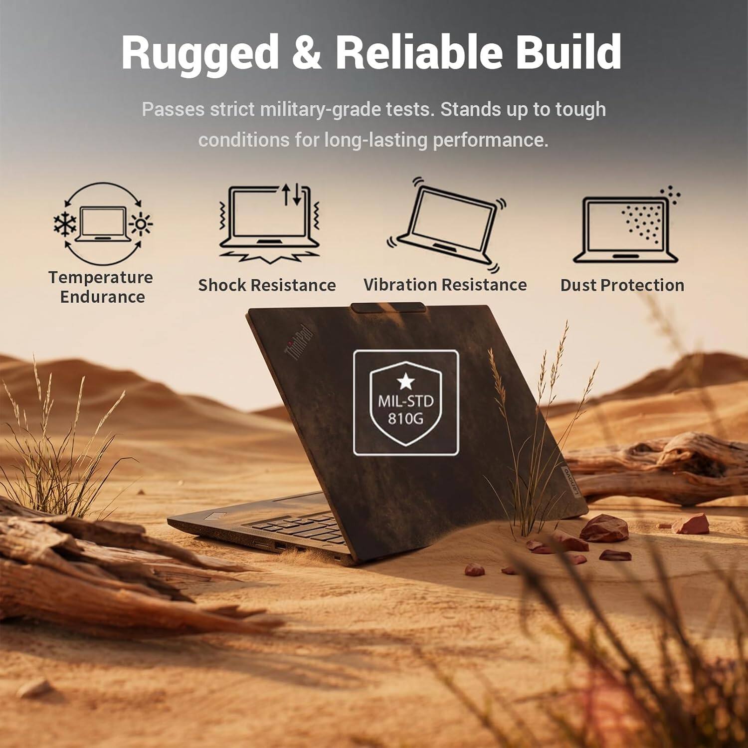 Rugged & Reliable Build  
Passes strict military-grade tests. Stands up to tough conditions for long-lasting performance.  
Temperature Endurance  
Shock Resistance  
Vibration Resistance  
Dust Protection  
MIL-STD 810G