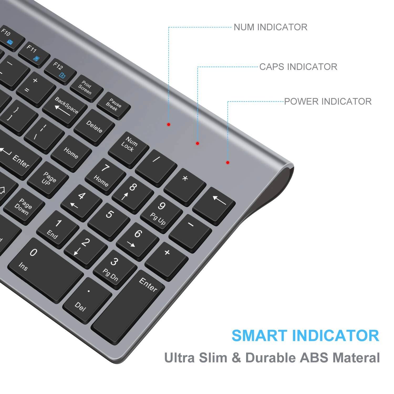 F10 F11 F12 Print Screen BackSpace Pause Break Delete Num Lock Home / Enter 7 8 9 4 5 6 t y u Page Up Page Down End 1 2 3 0 Ins Pg Dn Enter Del * - + NUM INDICATOR CAPS INDICATOR POWER INDICATOR SMART INDICATOR Ultra Slim & Durable ABS Material
