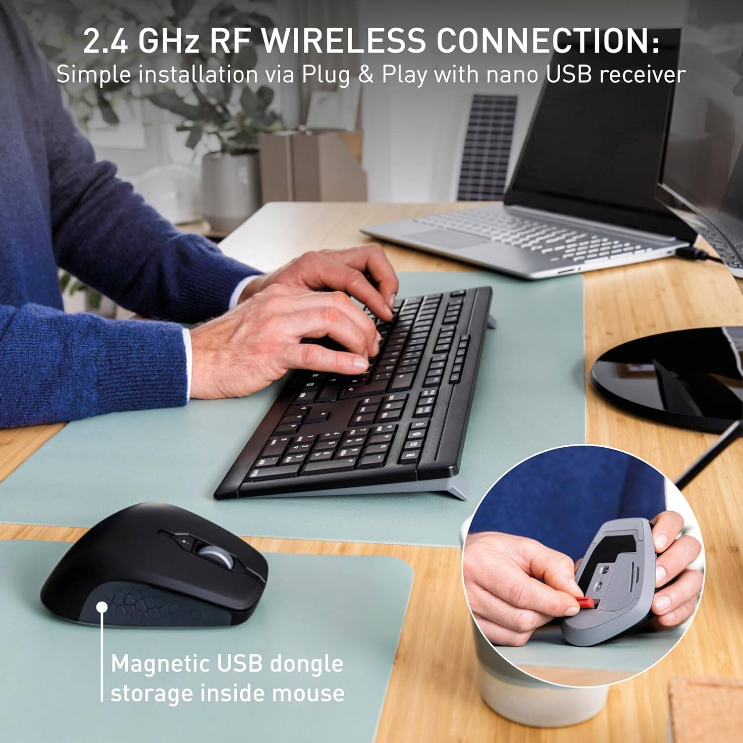 2.4 GHz RF WIRELESS CONNECTION: Simple installation via Plug & Play with nano USB receiver

Magnetic USB dongle storage inside mouse