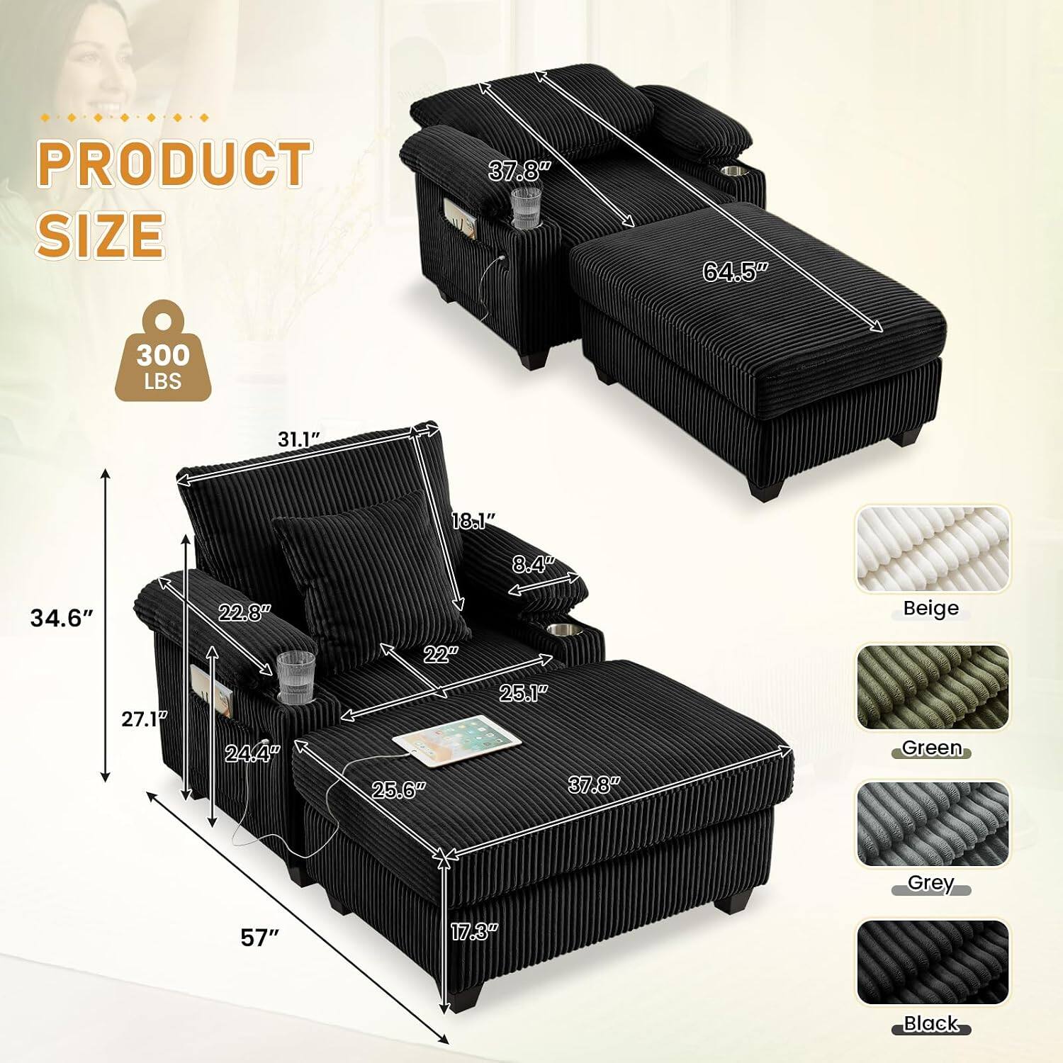 PRODUCT SIZE

37.8" 64.5" 300 LBS 31.1" 18.1" 8.4" 34.6" 22.8" 22" 27.1" 24.4" 25.6" 25.1" 37.8" 57" 17.3"

Beige
Green
Grey
Black