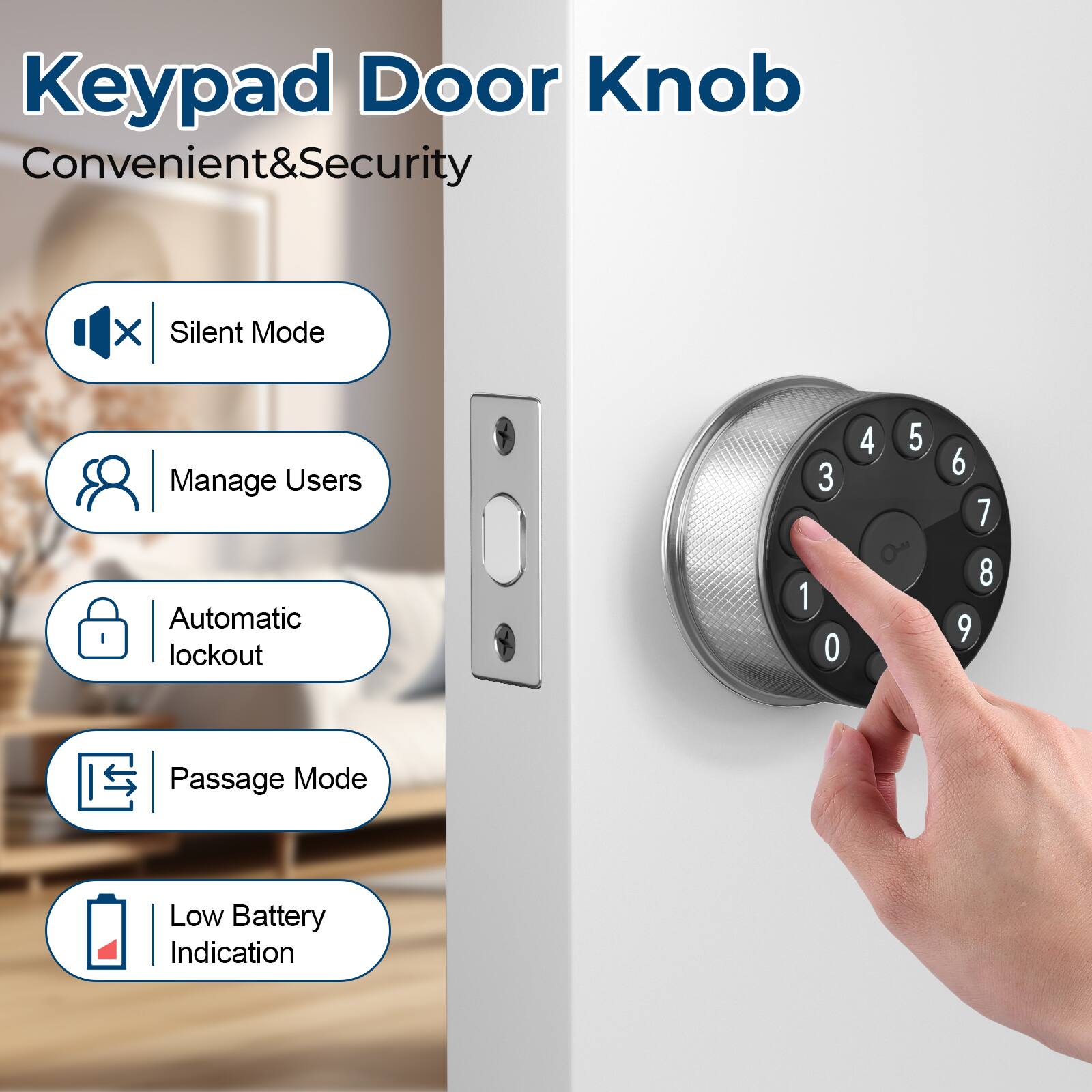 Keypad Door Knob  
Convenient & Security  

- Silent Mode  
- Manage Users  
- Automatic lockout  
- Passage Mode  
- Low Battery Indication