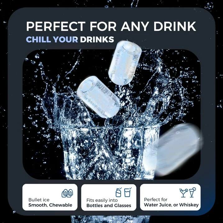 PERFECT FOR ANY DRINK  
CHILL YOUR DRINKS

- Bullet ice  
  Smooth, Chewable

- Fits easily into Bottles and Glasses

- Perfect for Water, Juice, or Whiskey