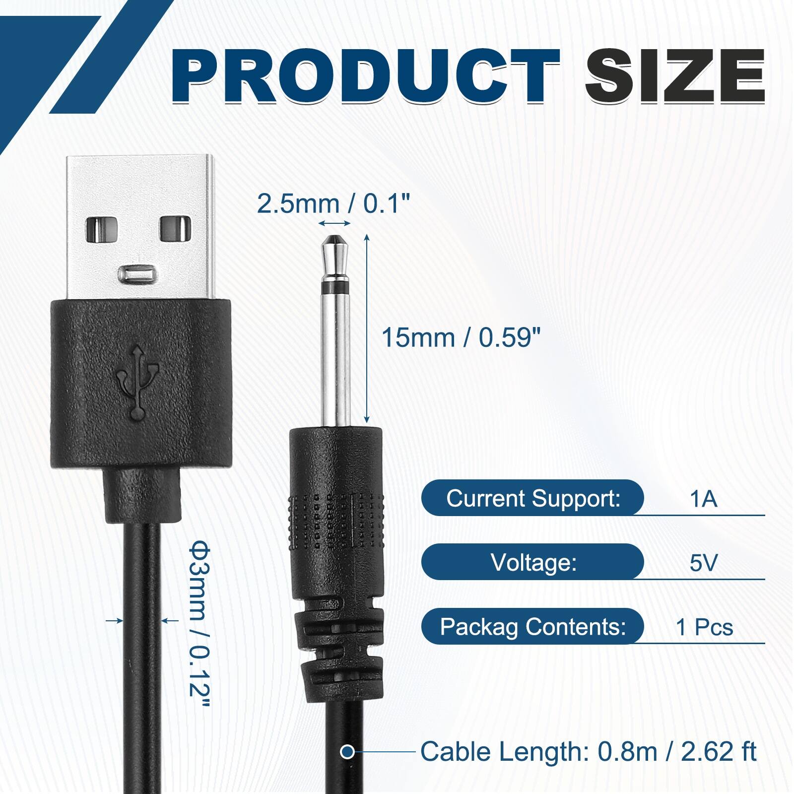 17 PRODUCT SIZE  
2.5mm / 0.1"  
15mm / 0.59"  
3mm / 0.12"  

Current Support: 1A  
Voltage: 5V  
Packag Contents: 1 Pcs  
Cable Length: 0.8m / 2.62 ft