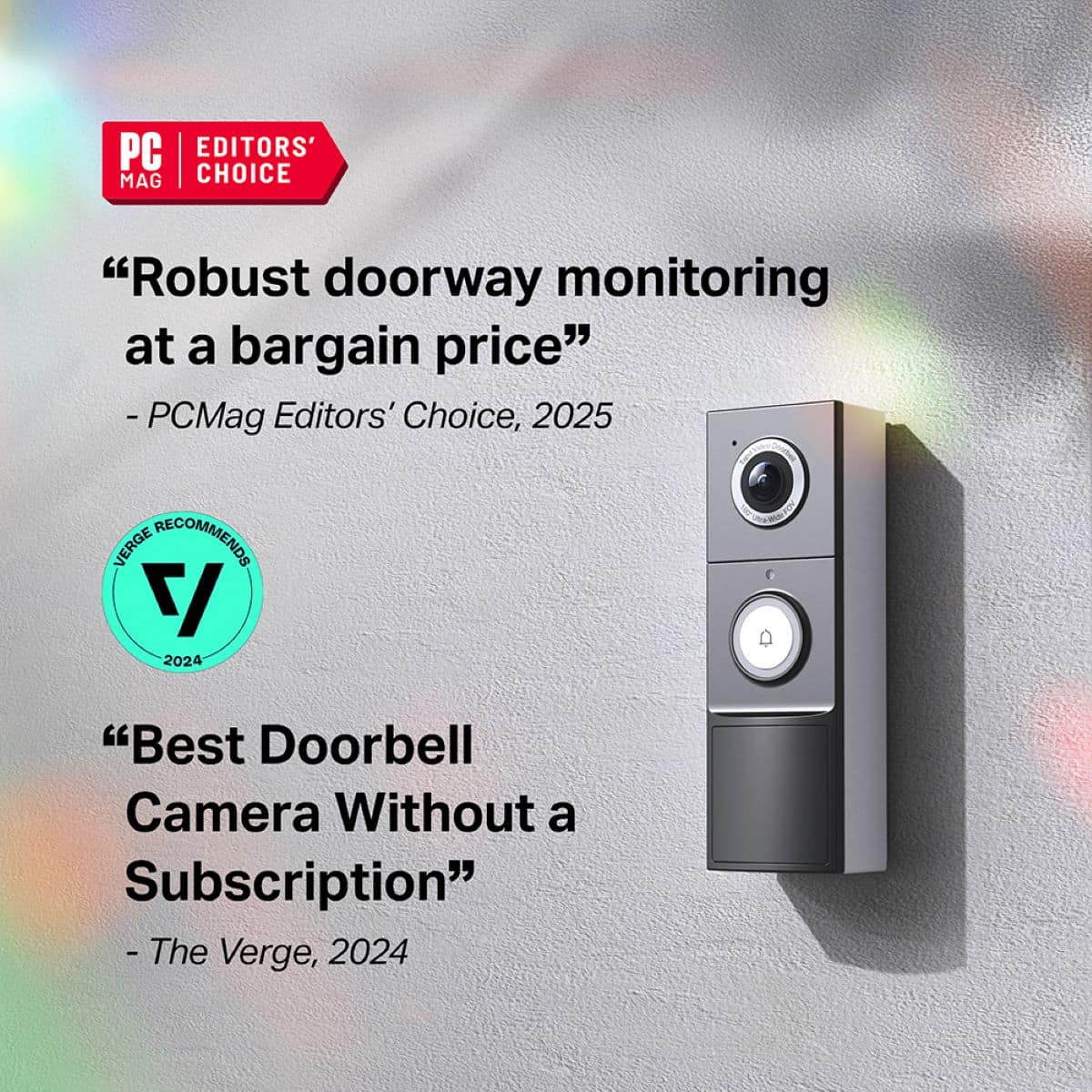 PC EDITORS' MAG CHOICE "Robust doorway monitoring at a bargain price" - PCMag Editors' Choice, 2025
I VERGE RECOMMENDS "Best Doorbell Camera Without a Subscription" - The Verge, 2024
