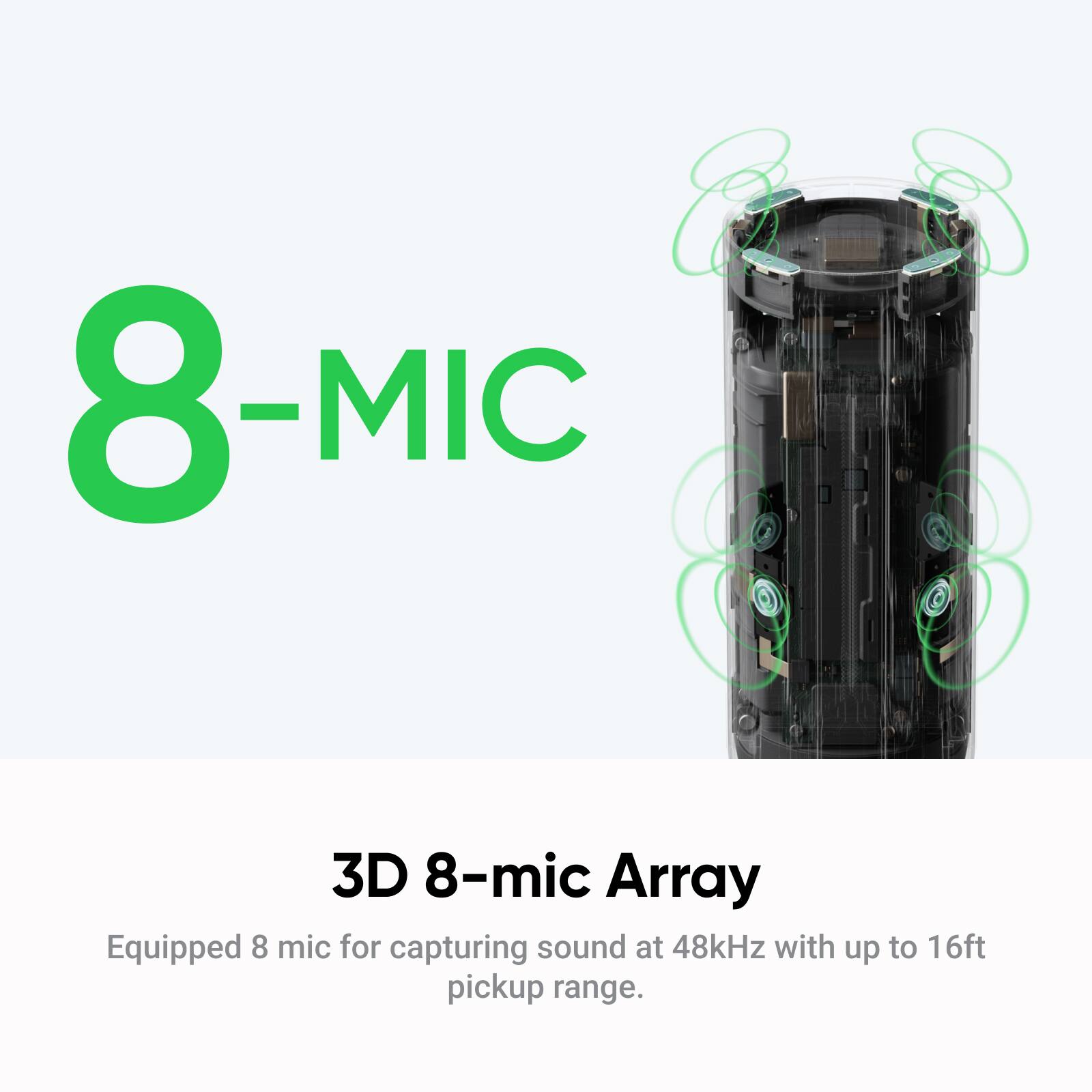 8-MIC

3D 8-mic Array

Equipped 8 mic for capturing sound at 48kHz with up to 16ft pickup range.