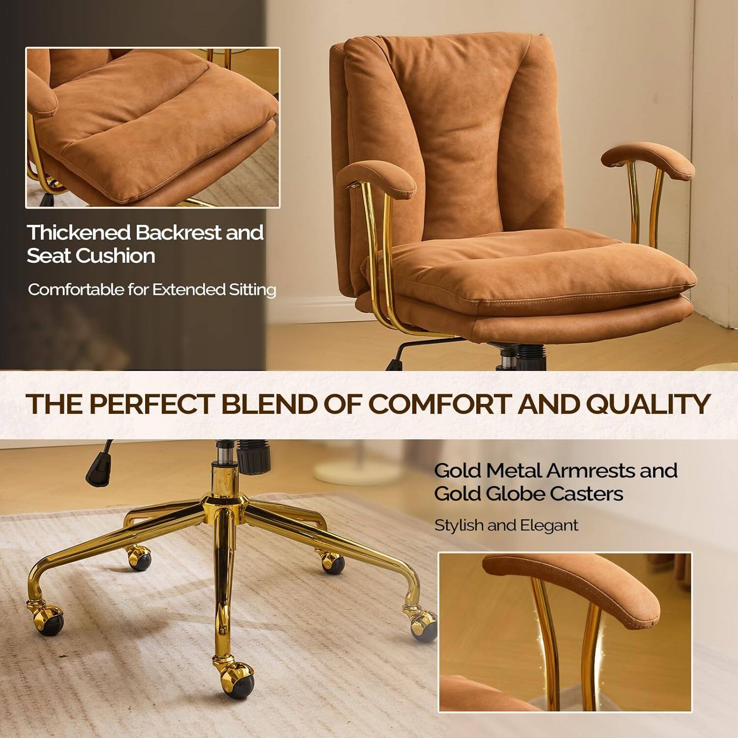 Thickened Backrest and Seat Cushion  
Comfortable for Extended Sitting  

THE PERFECT BLEND OF COMFORT AND QUALITY  

Gold Metal Armrests and Gold Globe Casters  
Stylish and Elegant