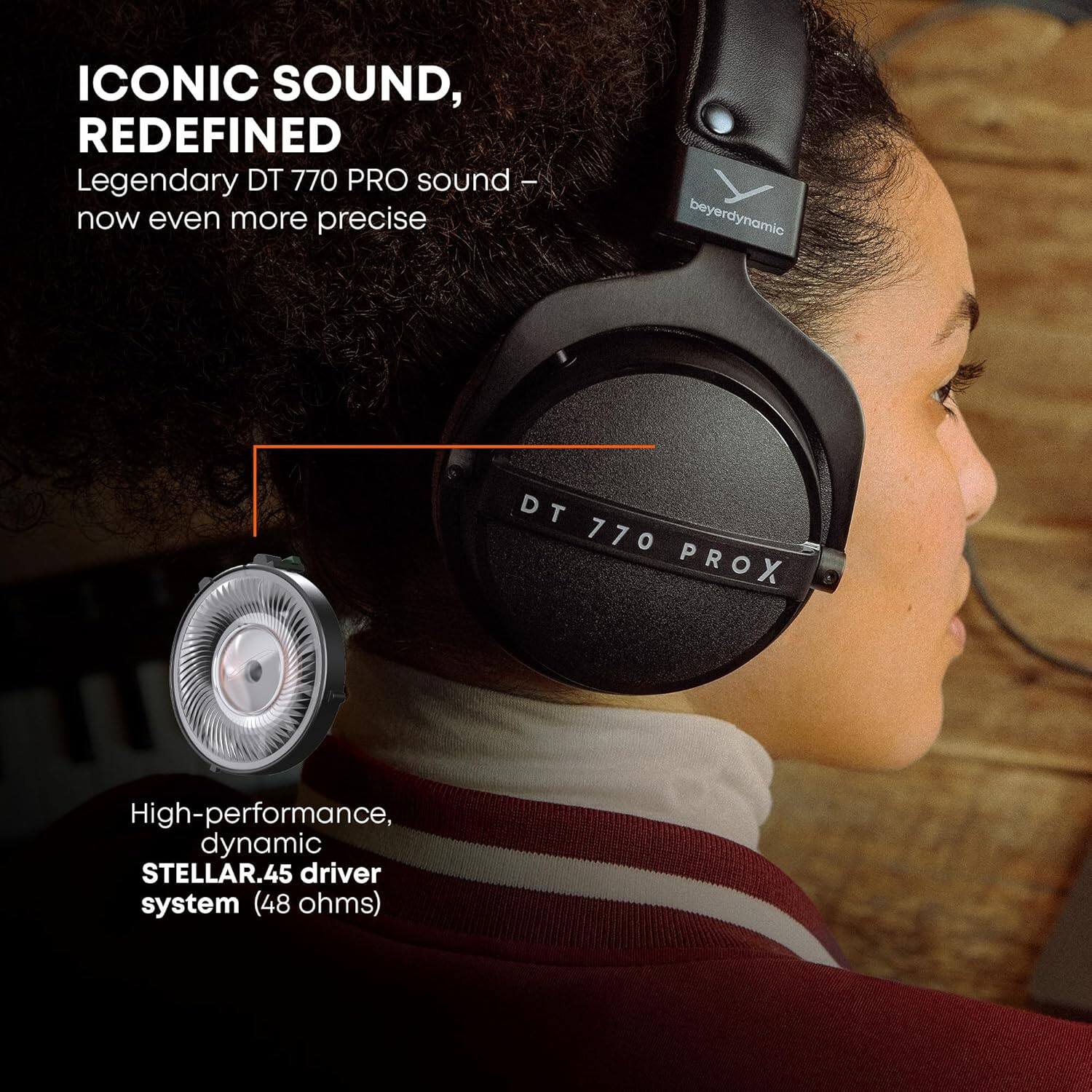ICONIC SOUND, REDEFINED  
Legendary DT 770 PRO sound - now even more precise  

High-performance, dynamic STELLAR.45 driver system (48 ohms)