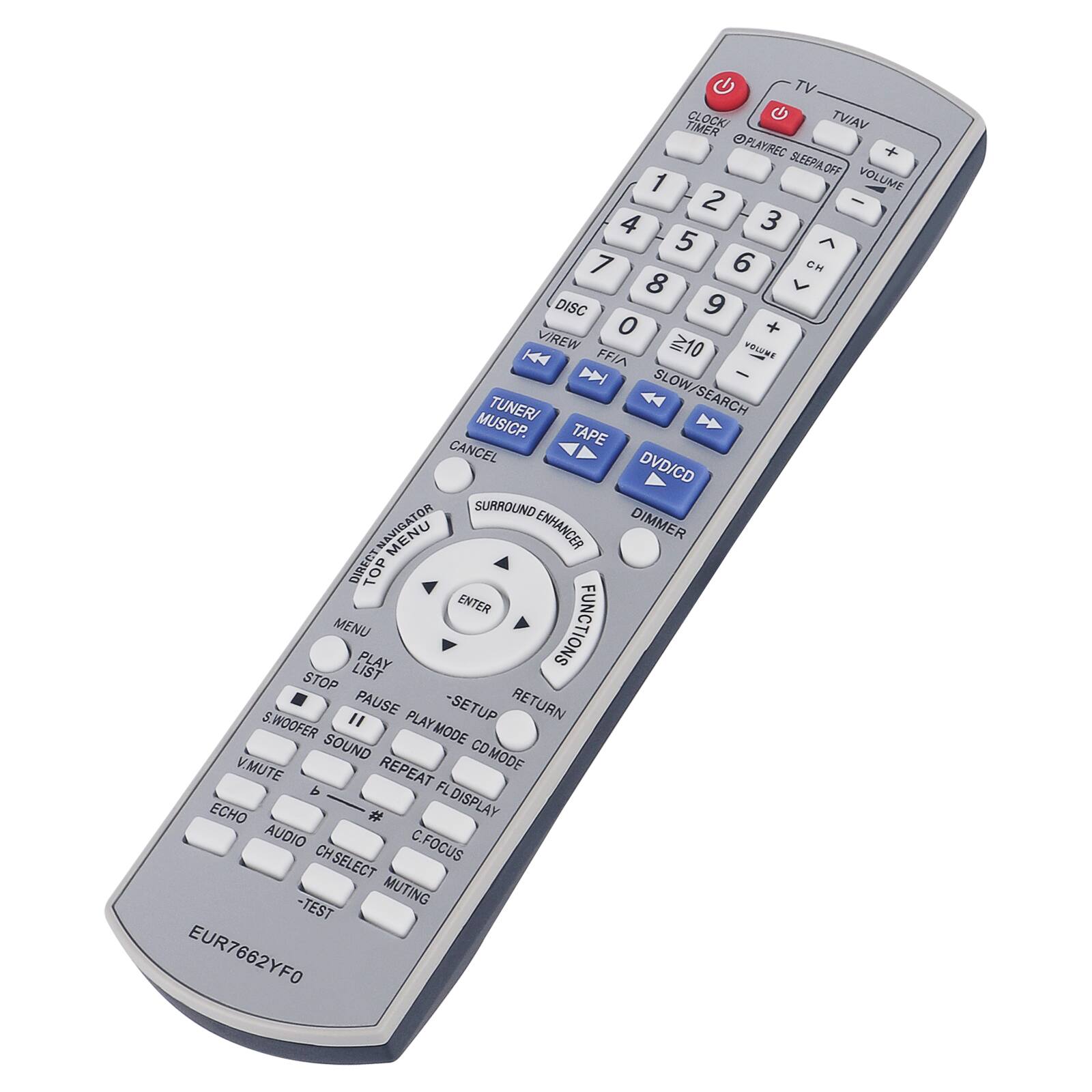 TV TIMER CLOCK  
TV/AV  
CLOCK TIMER  
PLAY/REC  
SLEEP OFF  
VOLUME  
1 2 3  
4 5 6  
7 8 9  
CH  
DISC  
REW  
FF/10  
VOLUME  
SLOW SEARCH  
TAPE  
DVD/CD  
FUNCTIONS  
NAVIGATOR  
MENU  
PLAY LIST  
STOP  
PAUSE  
SETUP  
RETURN  
S.WOOFER  
SOUND  
V.MUTE  
REPEAT  
FL DISPLAY  
AUDIO  
C.FOCUS  
CH SELECT  
MUTING  
TEST  
EUR7662YF0